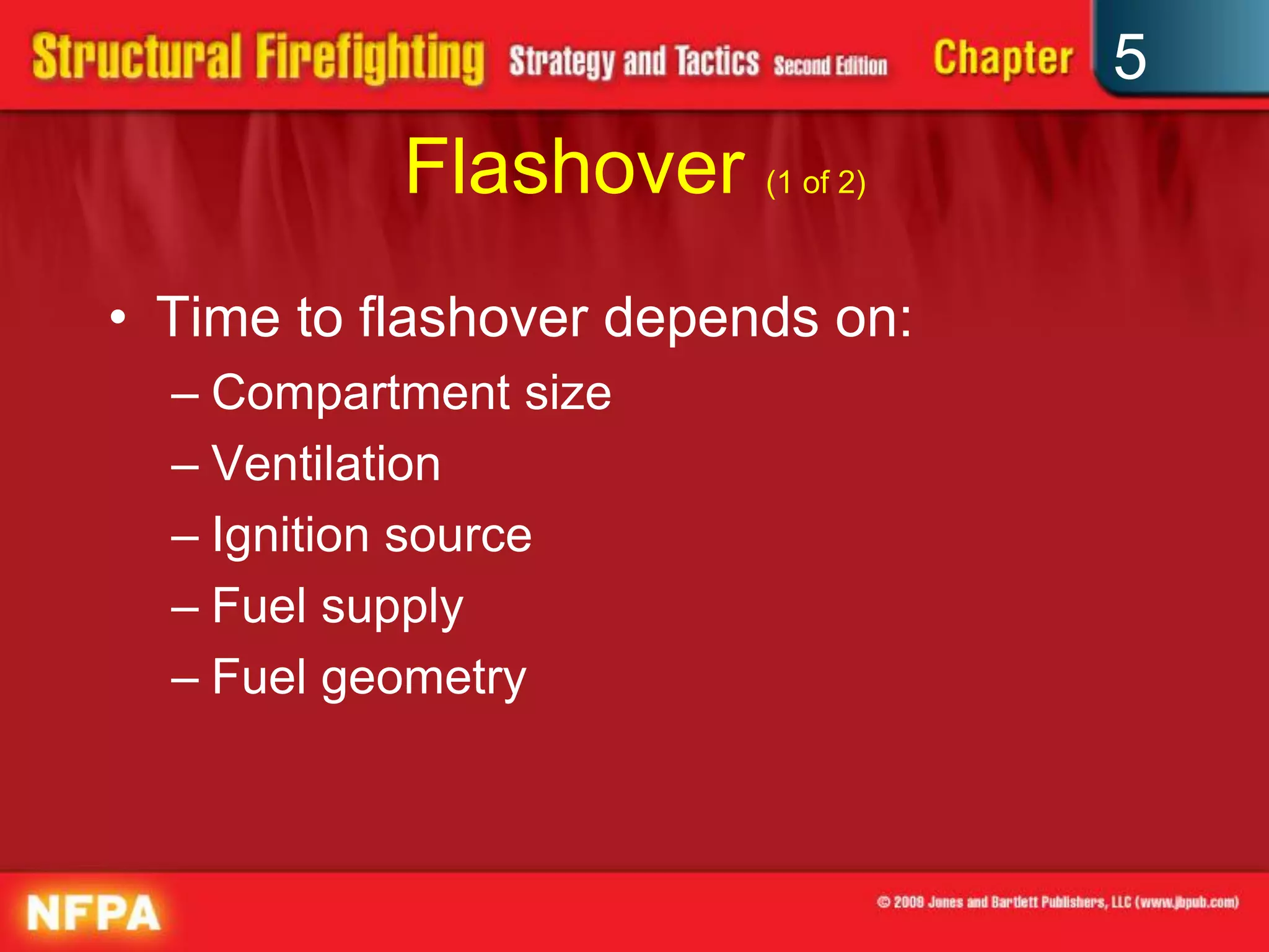 5
           Flashover (1 of 2)
• Time to flashover depends on:
  – Compartment size
  – Ventilation
  – Ignition source
  – Fuel supply
  – Fuel geometry
 