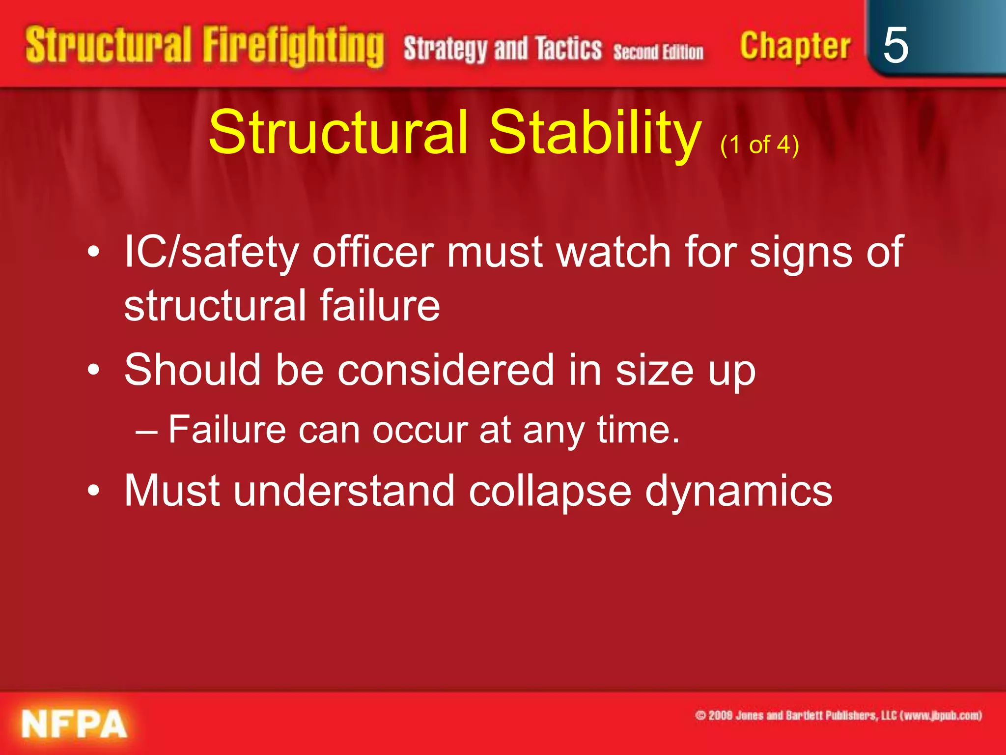 5
      Structural Stability (1 of 4)
• IC/safety officer must watch for signs of
  structural failure
• Should be considered in size up
  – Failure can occur at any time.
• Must understand collapse dynamics
 