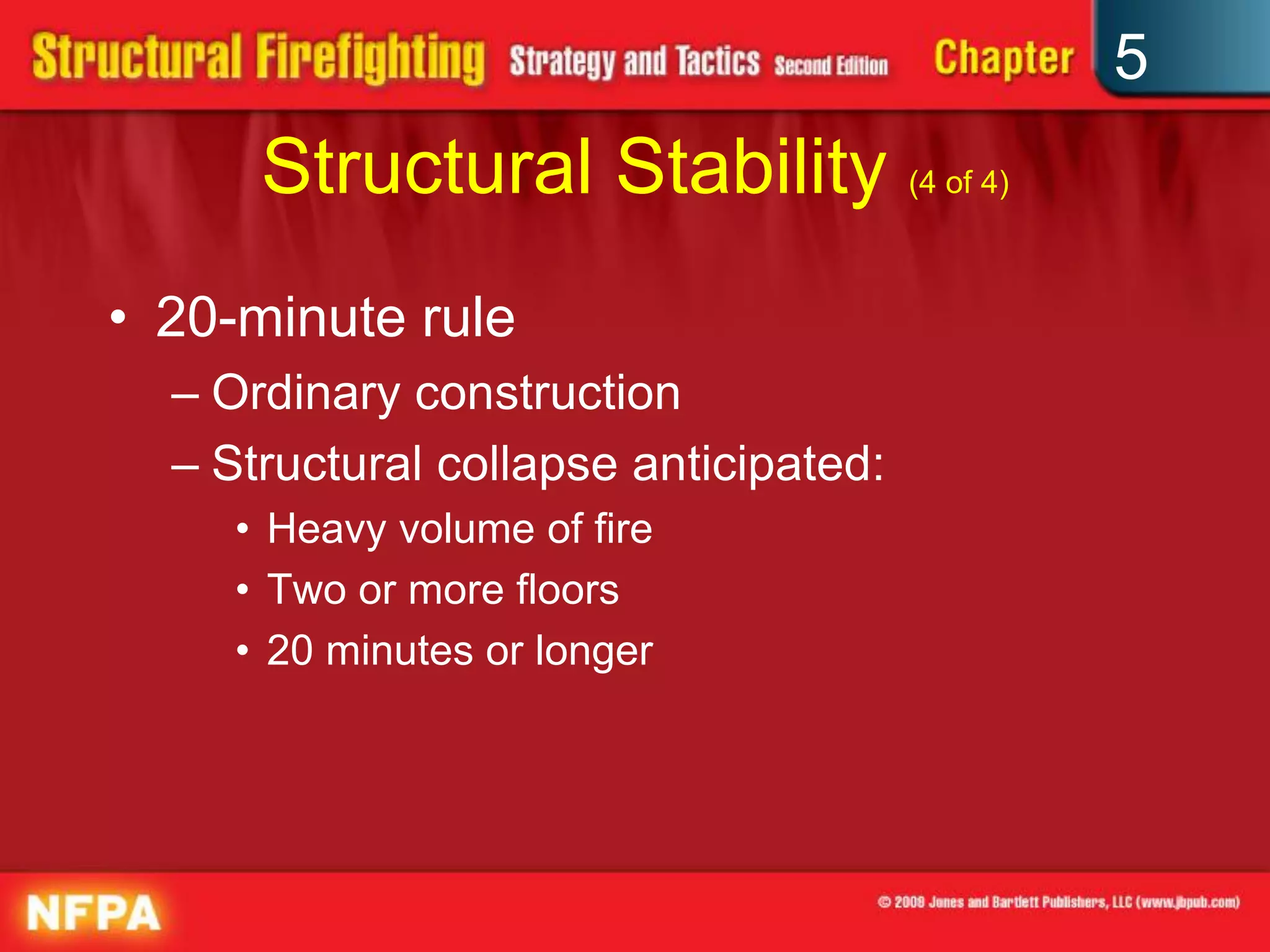 5
      Structural Stability (4 of 4)
• 20-minute rule
  – Ordinary construction
  – Structural collapse anticipated:
     • Heavy volume of fire
     • Two or more floors
     • 20 minutes or longer
 