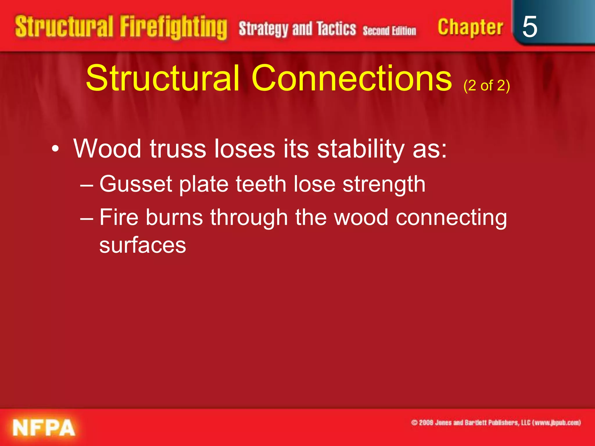 5
   Structural Connections (2 of 2)
• Wood truss loses its stability as:
  – Gusset plate teeth lose strength
  – Fire burns through the wood connecting
    surfaces
 
