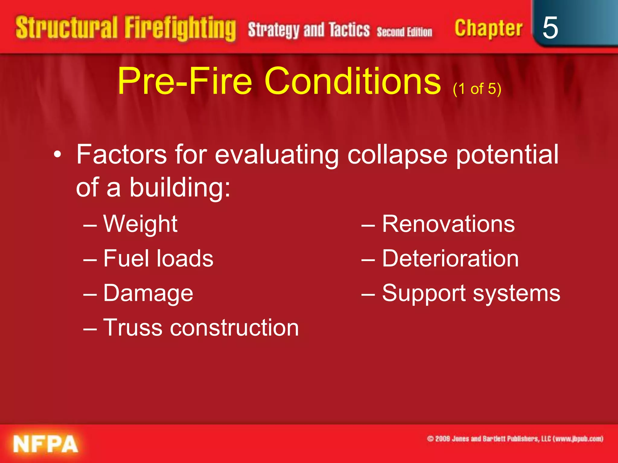 5
     Pre-Fire Conditions (1 of 5)
• Factors for evaluating collapse potential
  of a building:
  – Weight                – Renovations
  – Fuel loads            – Deterioration
  – Damage                – Support systems
  – Truss construction
 