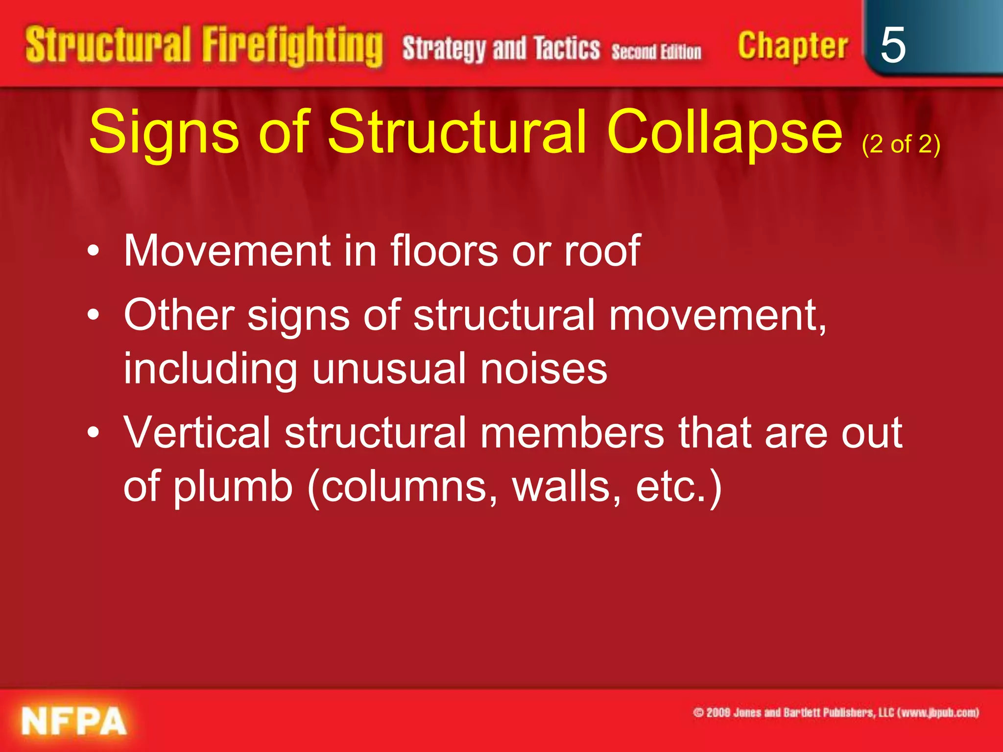 5
Signs of Structural Collapse (2 of 2)
• Movement in floors or roof
• Other signs of structural movement,
  including unusual noises
• Vertical structural members that are out
  of plumb (columns, walls, etc.)
 