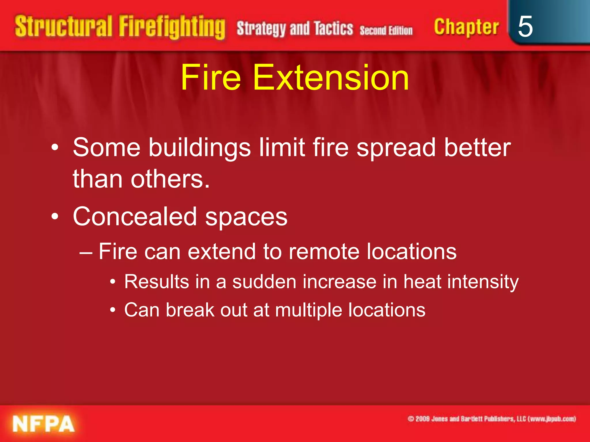 5
             Fire Extension
• Some buildings limit fire spread better
  than others.
• Concealed spaces
  – Fire can extend to remote locations
     • Results in a sudden increase in heat intensity
     • Can break out at multiple locations
 