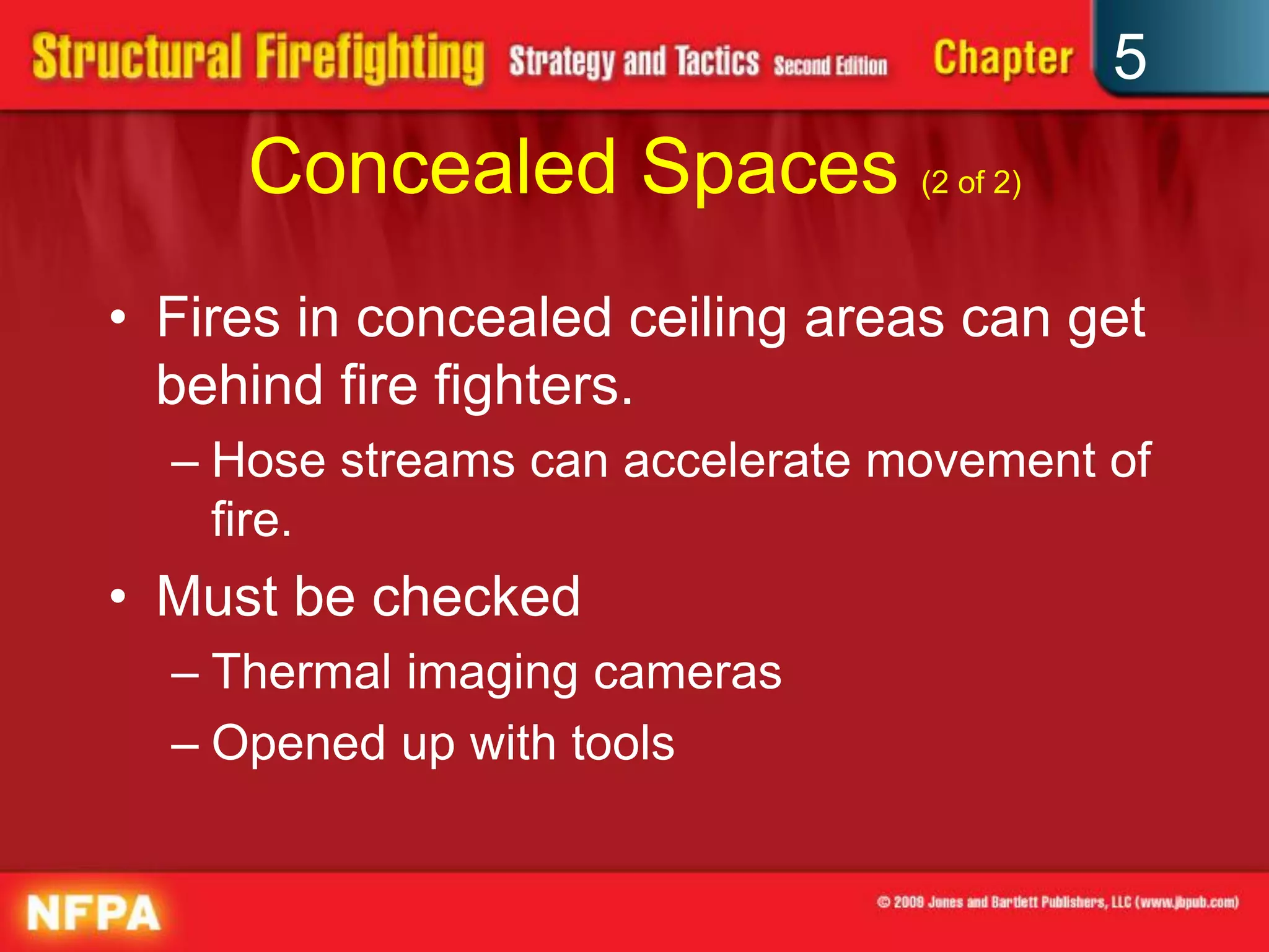 5
     Concealed Spaces (2 of 2)
• Fires in concealed ceiling areas can get
  behind fire fighters.
  – Hose streams can accelerate movement of
    fire.
• Must be checked
  – Thermal imaging cameras
  – Opened up with tools
 