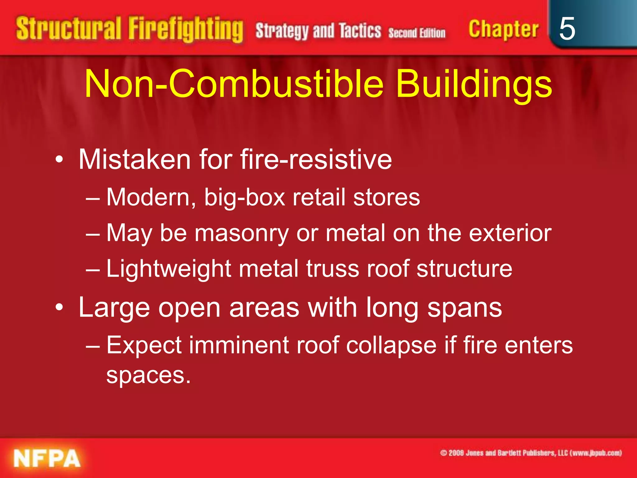 5
  Non-Combustible Buildings
• Mistaken for fire-resistive
  – Modern, big-box retail stores
  – May be masonry or metal on the exterior
  – Lightweight metal truss roof structure
• Large open areas with long spans
  – Expect imminent roof collapse if fire enters
    spaces.
 