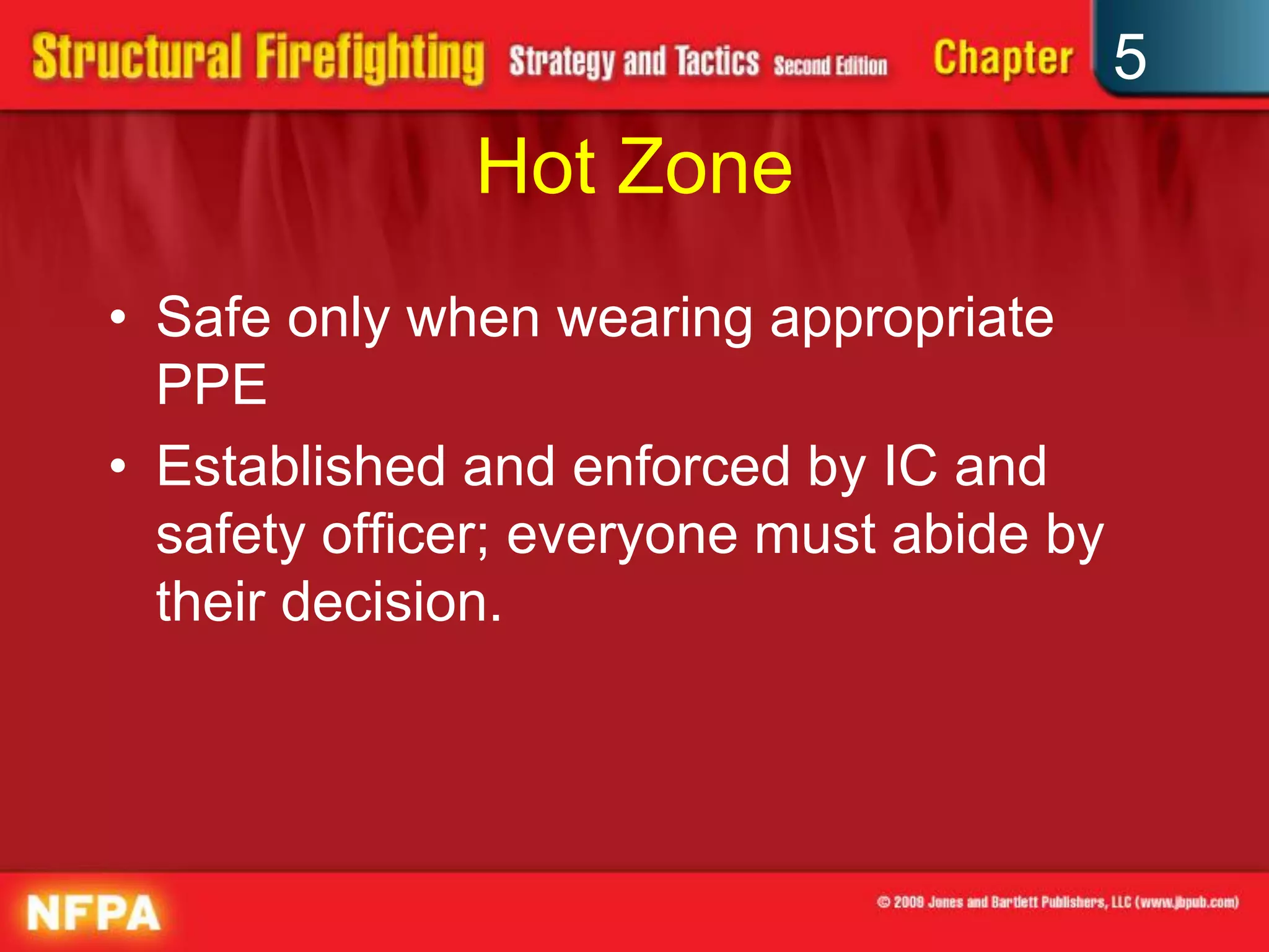 5
              Hot Zone
• Safe only when wearing appropriate
  PPE
• Established and enforced by IC and
  safety officer; everyone must abide by
  their decision.
 