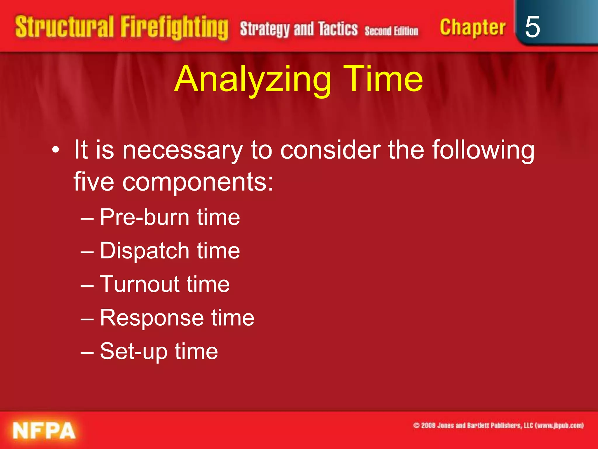 5
          Analyzing Time
• It is necessary to consider the following
  five components:
  – Pre-burn time
  – Dispatch time
  – Turnout time
  – Response time
  – Set-up time
 