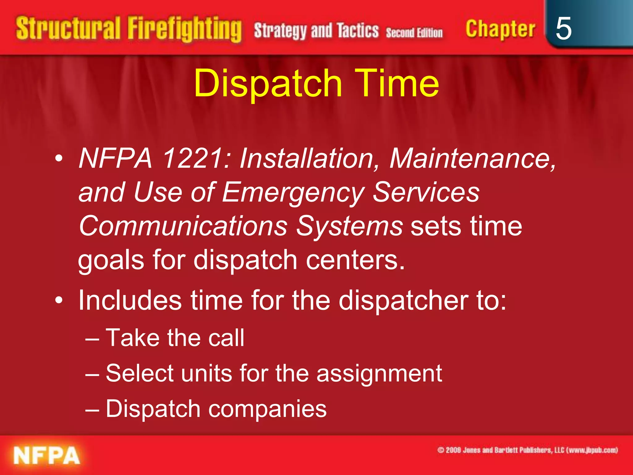 5
           Dispatch Time
• NFPA 1221: Installation, Maintenance,
  and Use of Emergency Services
  Communications Systems sets time
  goals for dispatch centers.
• Includes time for the dispatcher to:
  – Take the call
  – Select units for the assignment
  – Dispatch companies
 