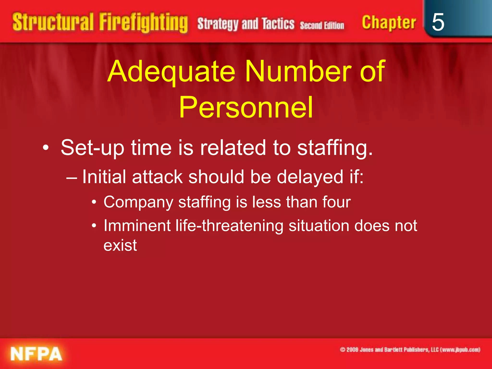 5

       Adequate Number of
           Personnel
• Set-up time is related to staffing.
  – Initial attack should be delayed if:
     • Company staffing is less than four
     • Imminent life-threatening situation does not
       exist
 