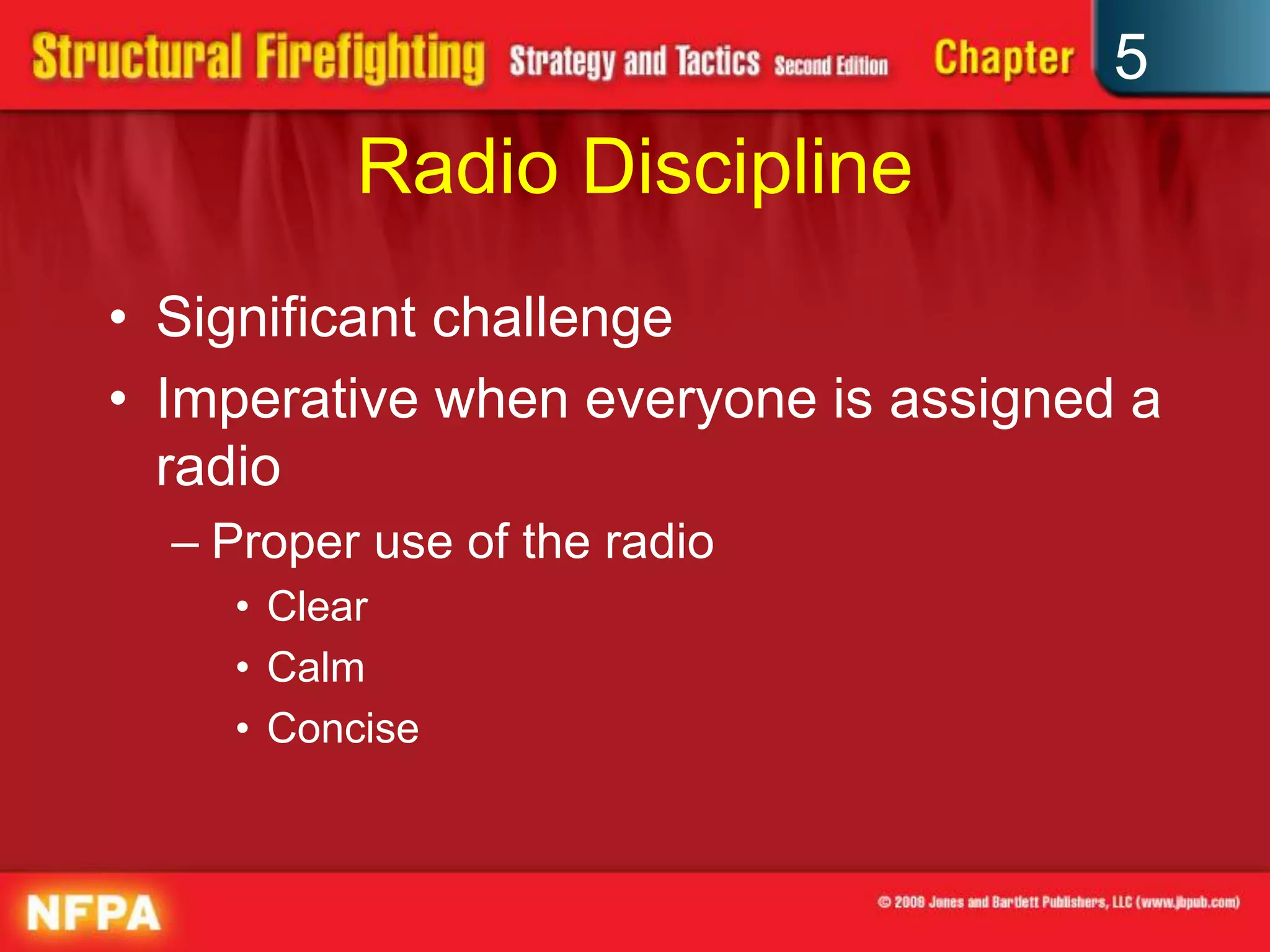 5
          Radio Discipline
• Significant challenge
• Imperative when everyone is assigned a
  radio
  – Proper use of the radio
    • Clear
    • Calm
    • Concise
 