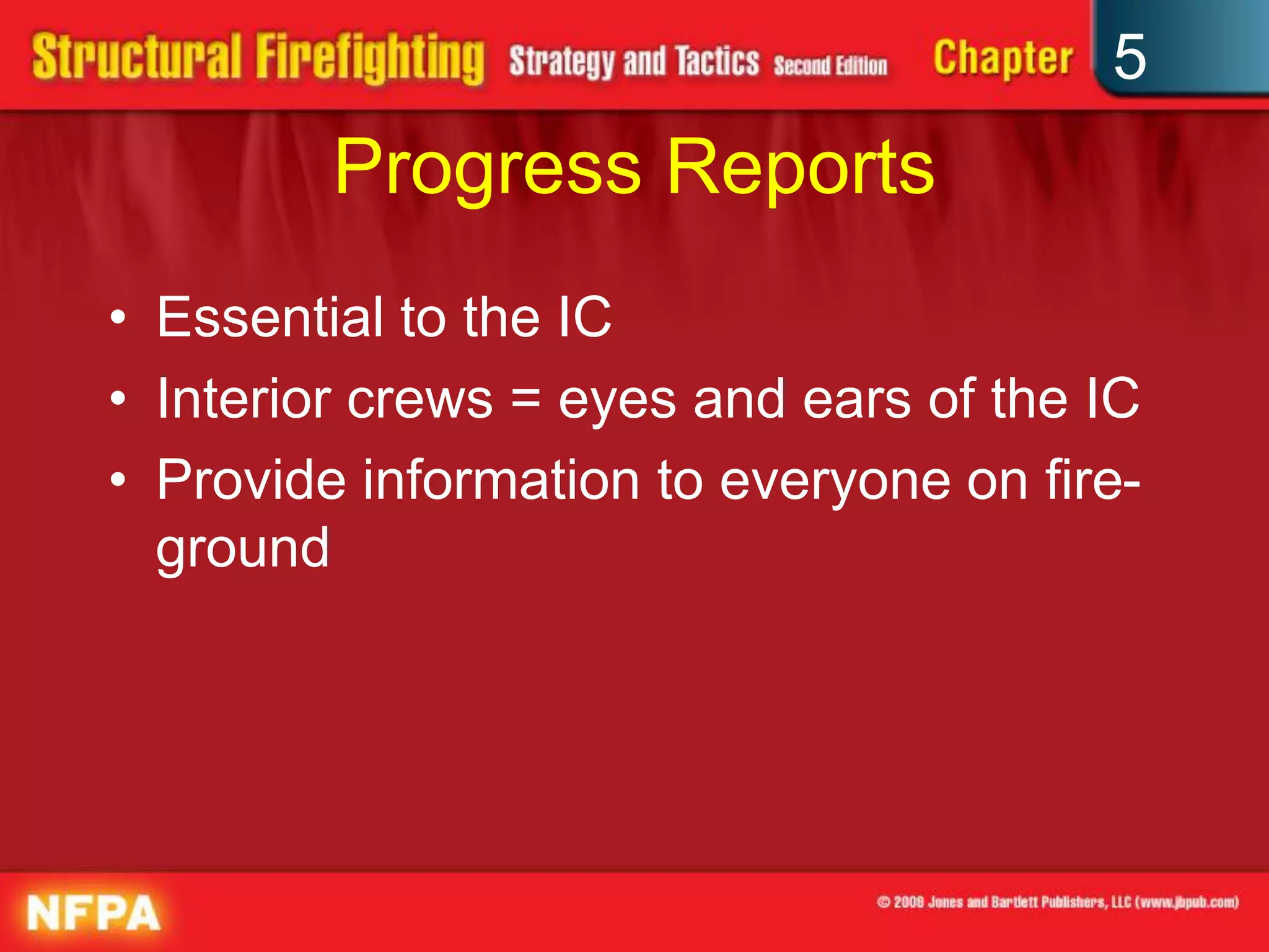 5
         Progress Reports
• Essential to the IC
• Interior crews = eyes and ears of the IC
• Provide information to everyone on fire-
  ground
 