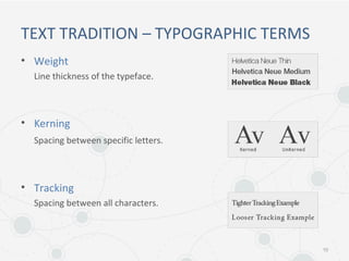 TEXT TRADITION – TYPOGRAPHIC TERMS
• Weight
Line thickness of the typeface.
• Kerning
Spacing between specific letters.
• Tracking
Spacing between all characters.
10
 