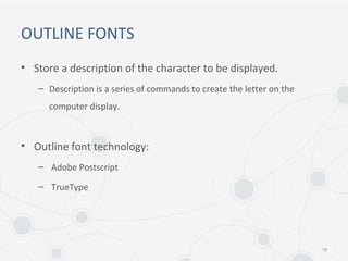 OUTLINE FONTS
• Store a description of the character to be displayed.
– Description is a series of commands to create the letter on the
computer display.
• Outline font technology:
– Adobe Postscript
– TrueType
16
 