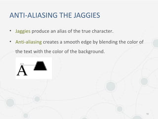 ANTI-ALIASING THE JAGGIES
• Jaggies produce an alias of the true character.
• Anti-aliasing creates a smooth edge by blending the color of
the text with the color of the background.
19
 