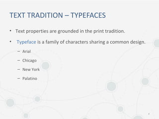TEXT TRADITION – TYPEFACES
• Text properties are grounded in the print tradition.
• Typeface is a family of characters sharing a common design.
– Arial
– Chicago
– New York
– Palatino
4
 