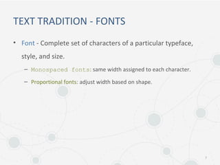 TEXT TRADITION - FONTS
• Font - Complete set of characters of a particular typeface,
style, and size.
– Monospaced fonts: same width assigned to each character.
– Proportional fonts: adjust width based on shape.
7
 