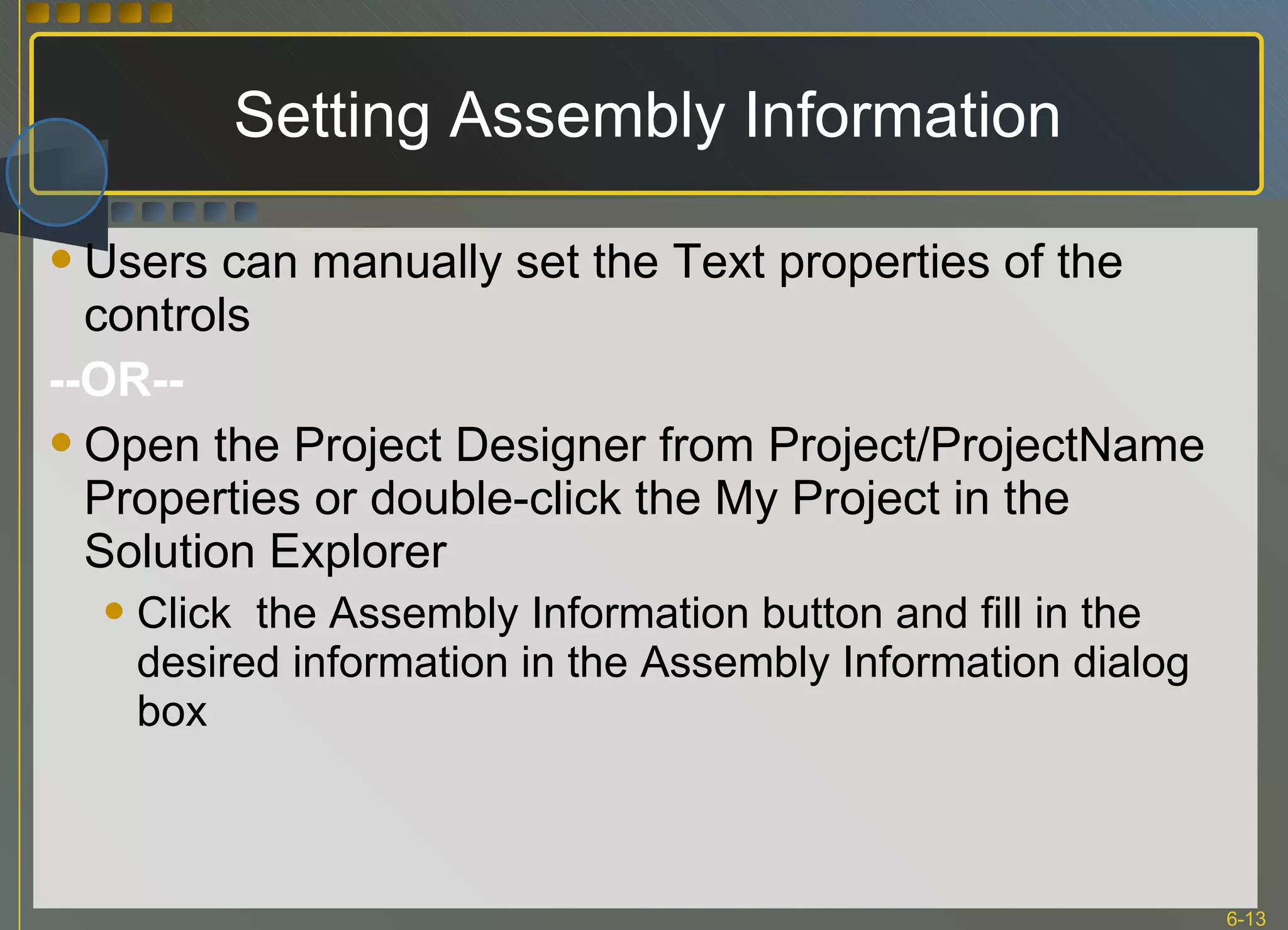 Setting Assembly Information Users can manually set the Text properties of the controls  --OR-- Open the Project Designer from Project/ProjectName Properties or double-click the My Project in the Solution Explorer Click  the Assembly Information button and fill in the desired information in the Assembly Information dialog box 