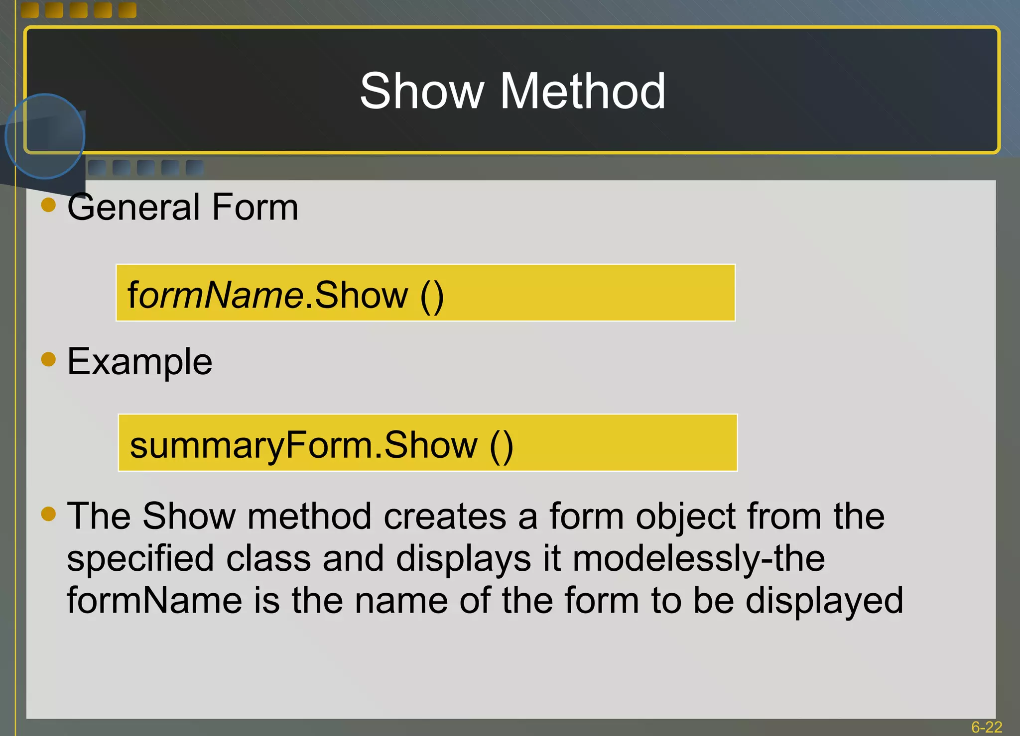 Show Method General Form Example The Show method creates a form object from the specified class and displays it modelessly-the formName is the name of the form to be displayed f ormName .Show () summaryForm.Show () 