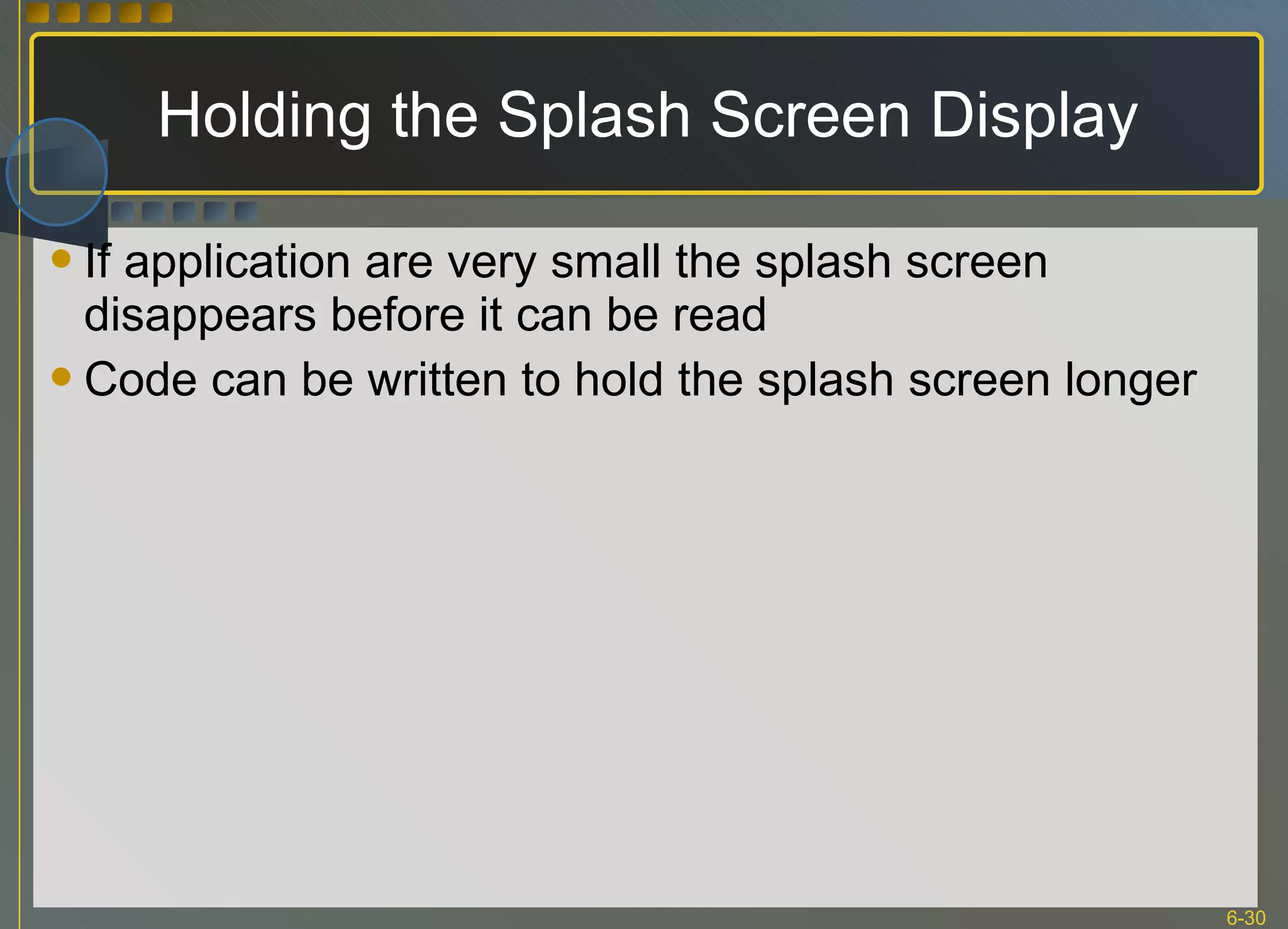 Holding the Splash Screen Display If application are very small the splash screen disappears before it can be read Code can be written to hold the splash screen longer 