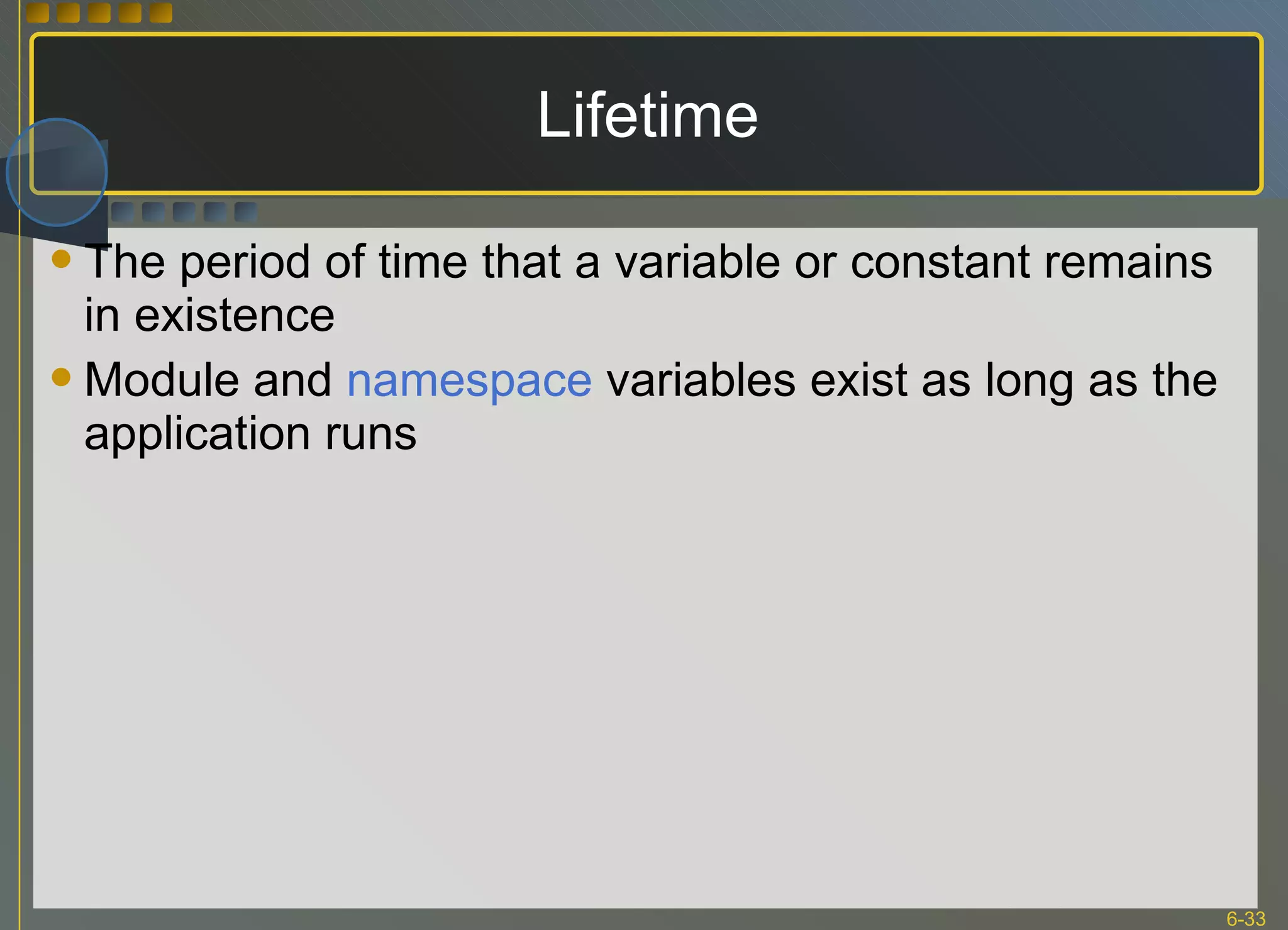 Lifetime The period of time that a variable or constant remains in existence Module and  namespace  variables exist as long as the application runs 