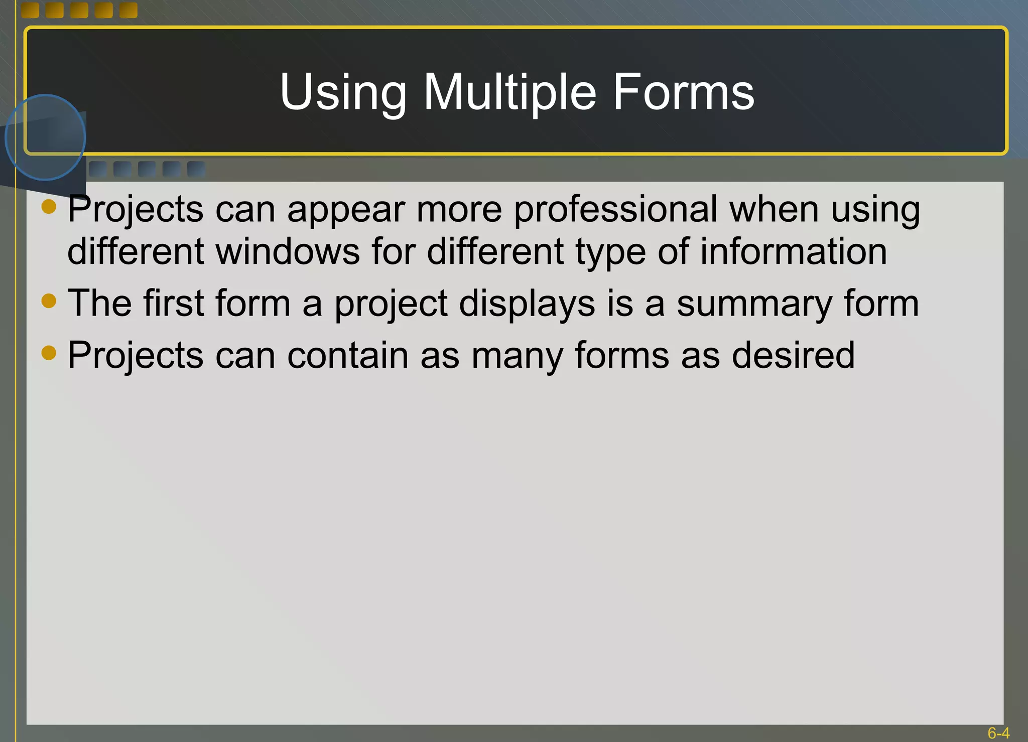 Using Multiple Forms Projects can appear more professional when using different windows for different type of information The first form a project displays is a summary form Projects can contain as many forms as desired 