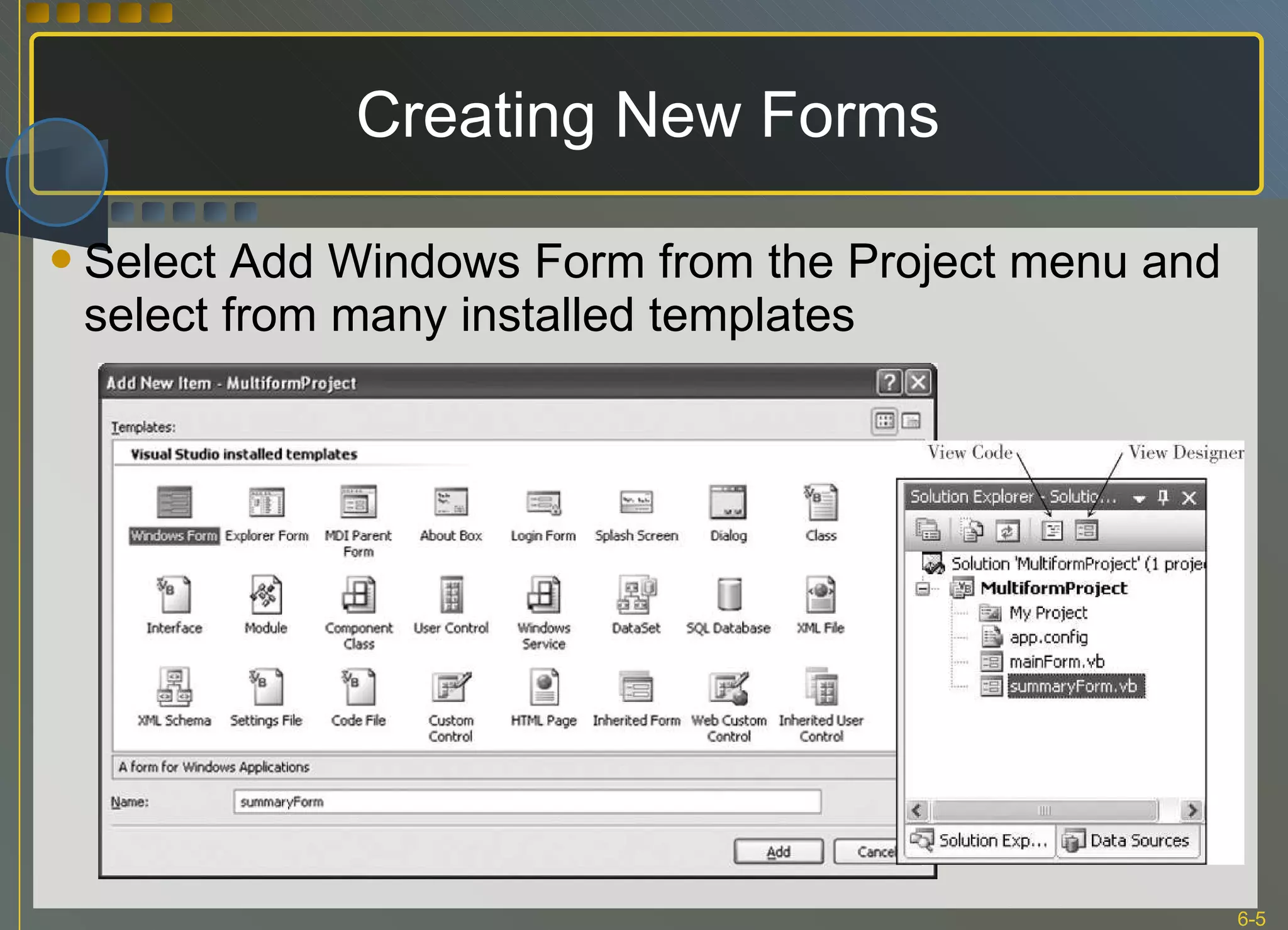 Creating New Forms Select Add Windows Form from the Project menu and select from many installed templates 