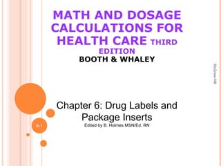 MATH AND DOSAGE CALCULATIONS FOR HEALTH CARE   THIRD EDITION BOOTH & WHALEY McGraw-Hill 6- Chapter 6: Drug Labels and Package Inserts Edited by B. Holmes MSN/Ed, RN 