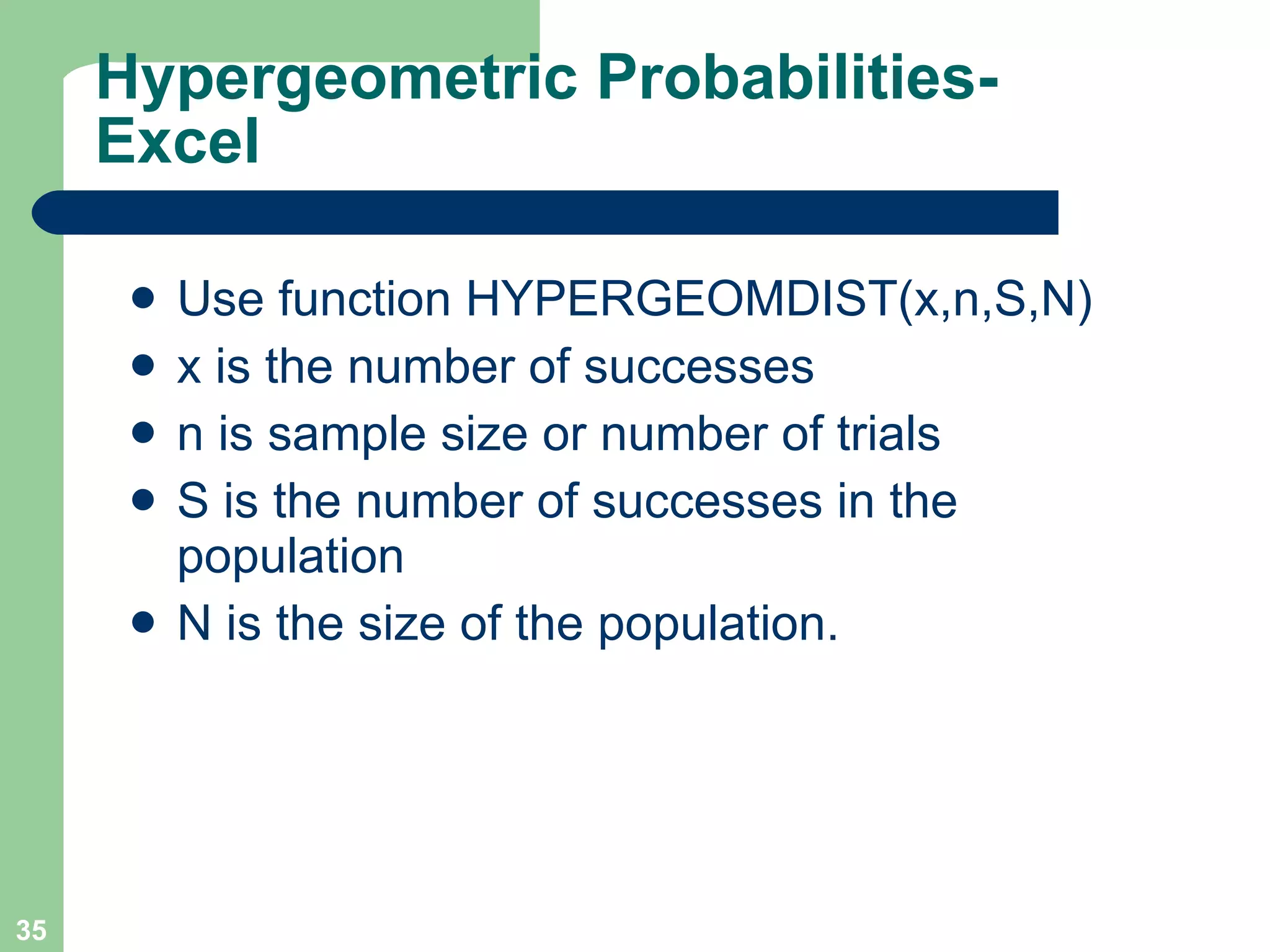 Hypergeometric Probabilities-Excel Use function HYPERGEOMDIST(x,n,S,N) x is the number of successes n is sample size or number of trials S is the number of successes in the population N is the size of the population. 
