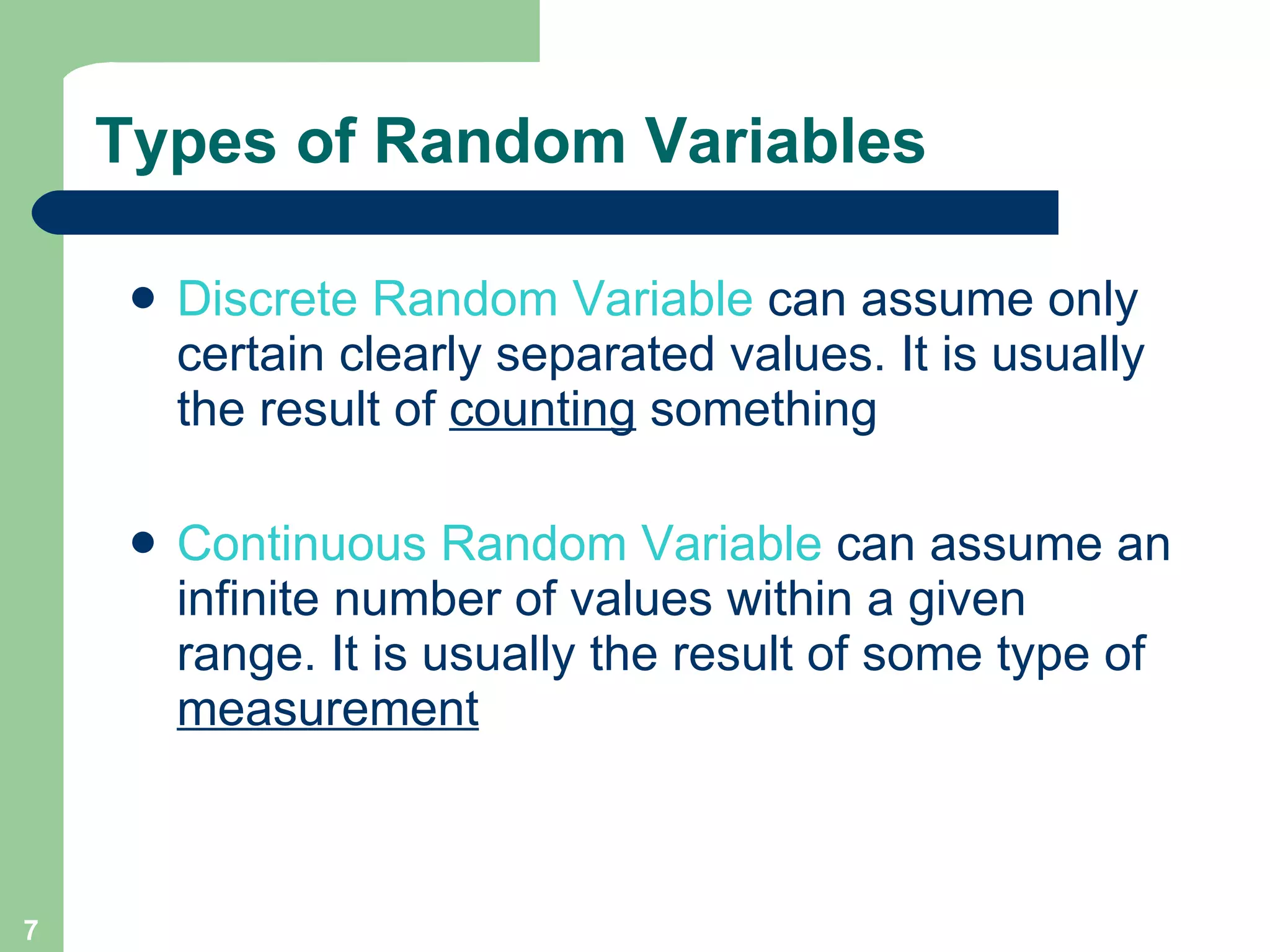 Types of Random Variables Discrete Random Variable  can assume only certain clearly separated values. It is usually the result of  counting  something Continuous Random Variable   can assume an infinite number of values within a given range. It is usually the result of some type of  measurement 