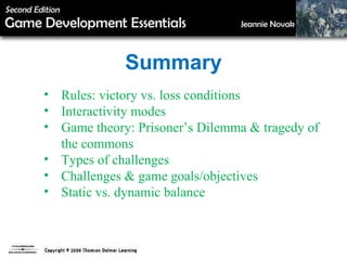 Summary Rules: victory vs. loss conditions Interactivity modes Game theory: Prisoner’s Dilemma & tragedy of  the commons Types of challenges Challenges & game goals/objectives Static vs. dynamic balance 