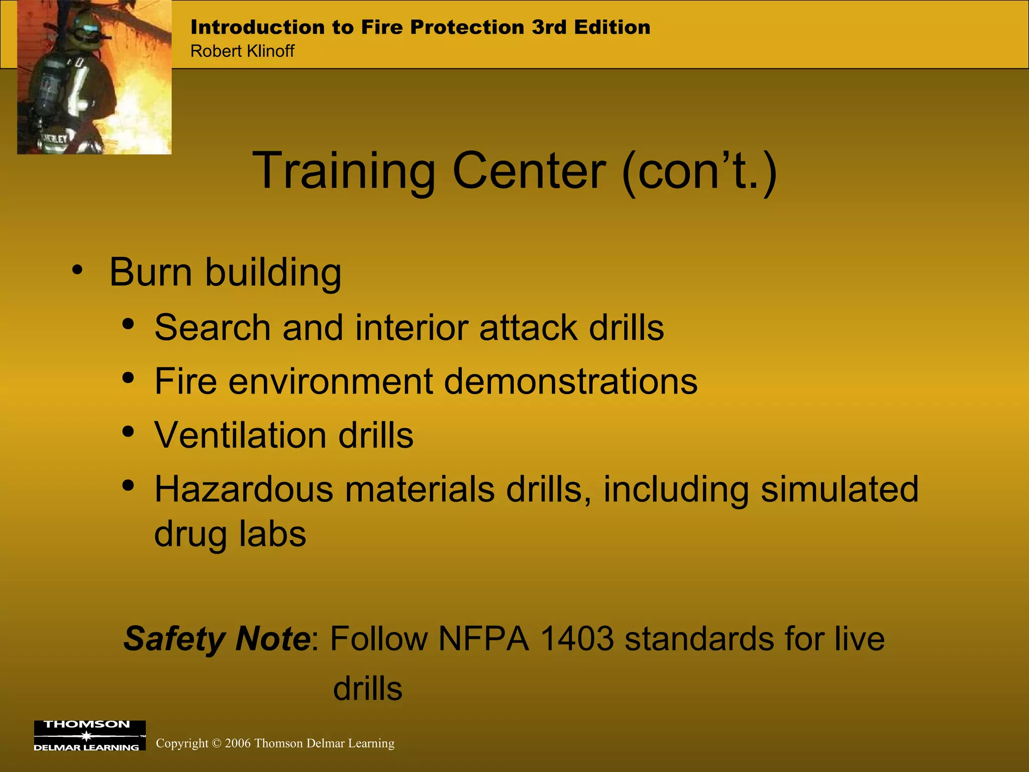Training Center (con’t.) Burn building Search and interior attack drills Fire environment demonstrations Ventilation drills Hazardous materials drills, including simulated drug labs Safety Note : Follow NFPA 1403 standards for live  drills 
