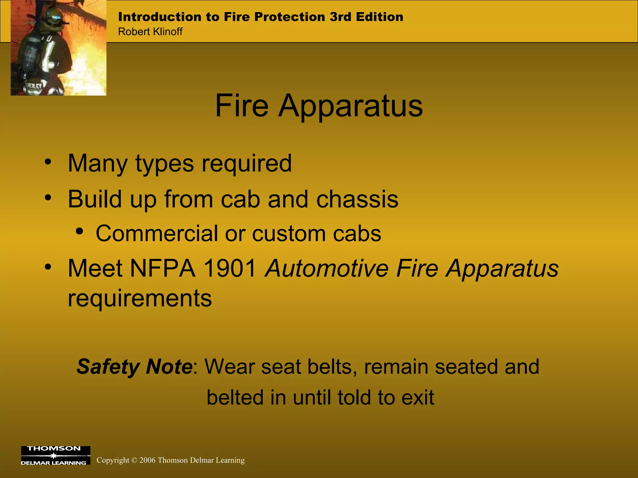 Fire Apparatus Many types required Build up from cab and chassis Commercial or custom cabs Meet NFPA 1901  Automotive Fire Apparatus  requirements Safety Note :   Wear seat belts, remain seated and  belted in until told to exit 