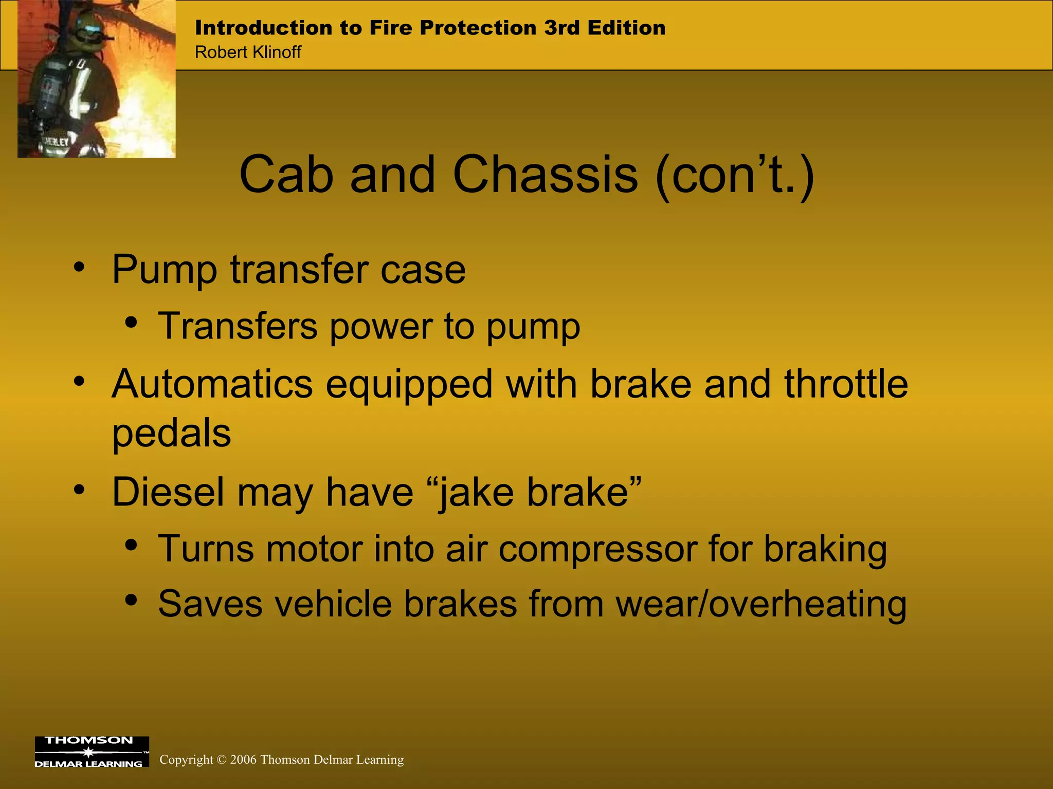 Cab and Chassis (con’t.) Pump transfer case Transfers power to pump Automatics equipped with brake and throttle pedals Diesel may have “jake brake” Turns motor into air compressor for braking Saves vehicle brakes from wear/overheating 