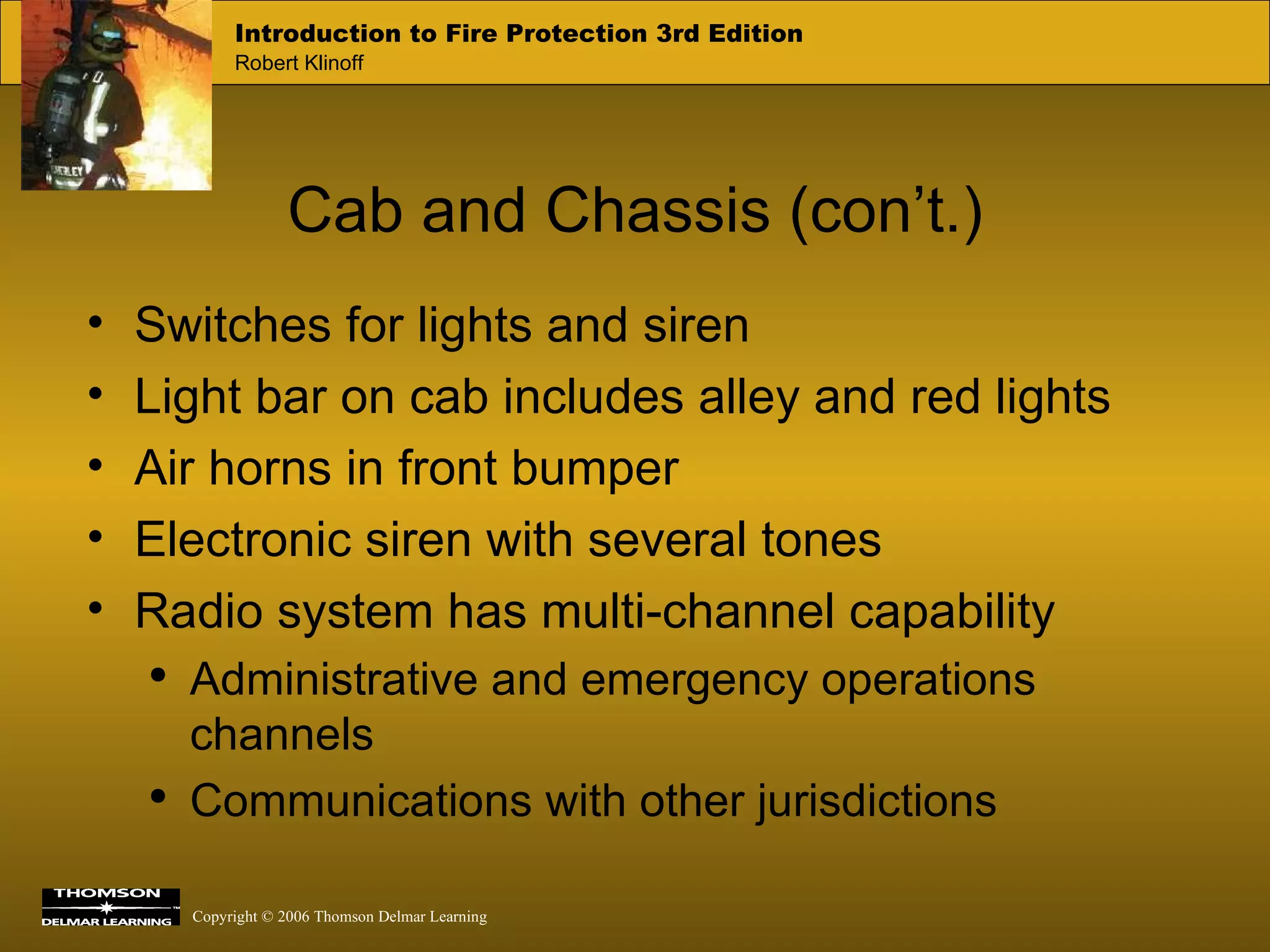 Cab and Chassis (con’t.) Switches for lights and siren Light bar on cab includes alley and red lights Air horns in front bumper Electronic siren with several tones Radio system has multi-channel capability Administrative and emergency operations channels Communications with other jurisdictions 