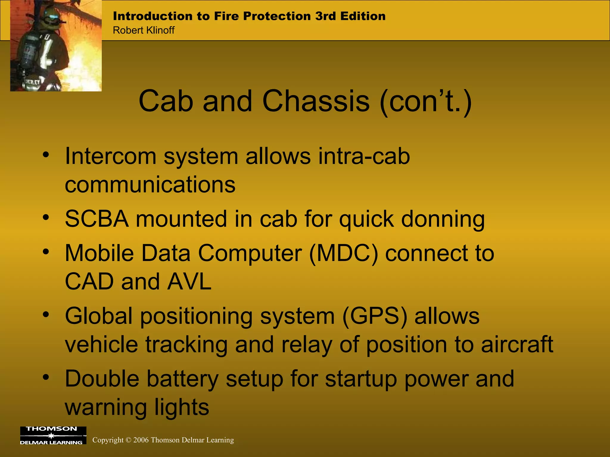 Cab and Chassis (con’t.) Intercom system allows intra-cab communications SCBA mounted in cab for quick donning Mobile Data Computer (MDC) connect to  CAD and AVL Global positioning system (GPS) allows vehicle tracking and relay of position to aircraft Double battery setup for startup power and warning lights 