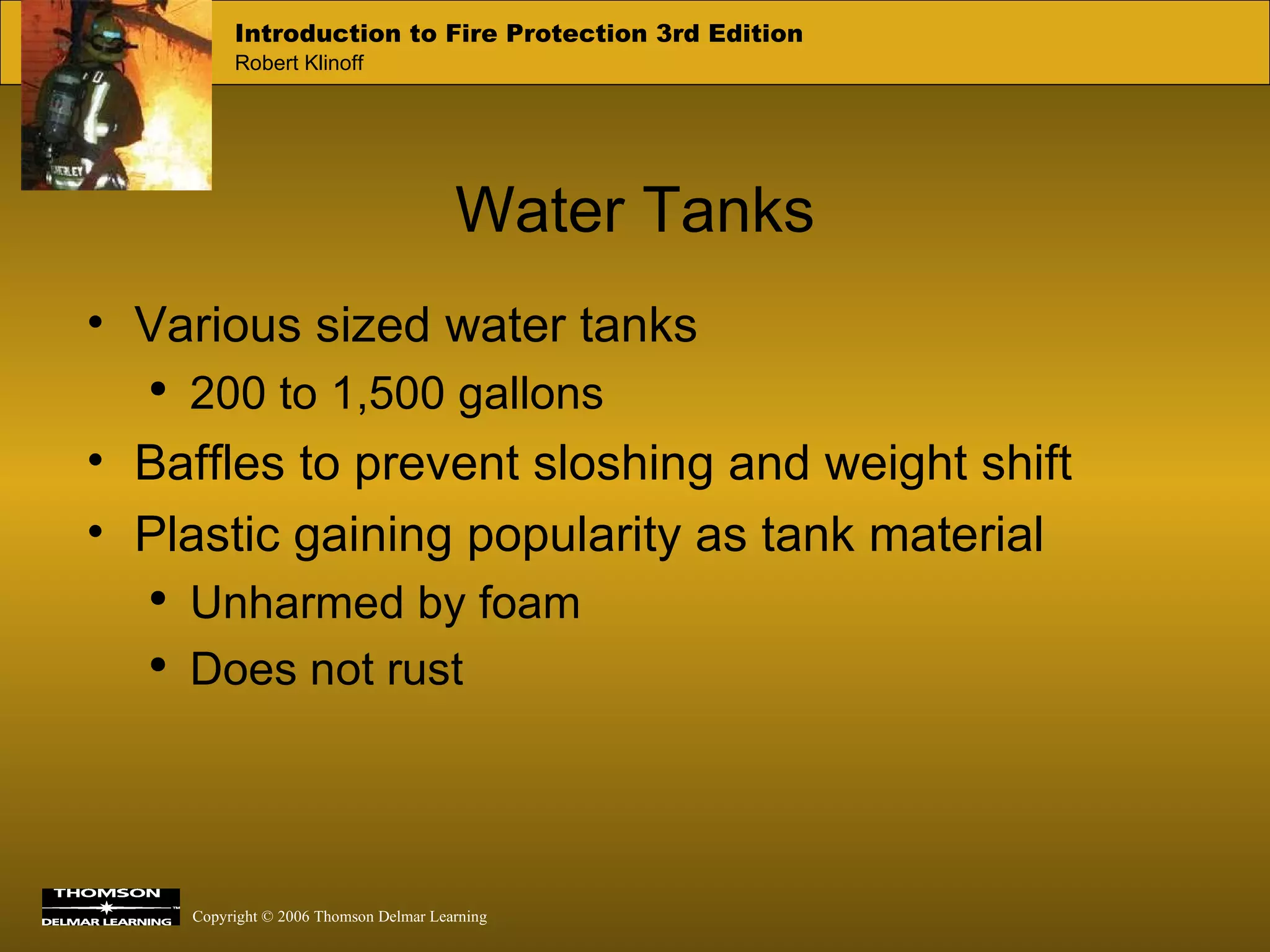 Water Tanks Various sized water tanks 200 to 1,500 gallons Baffles to prevent sloshing and weight shift Plastic gaining popularity as tank material Unharmed by foam Does not rust 
