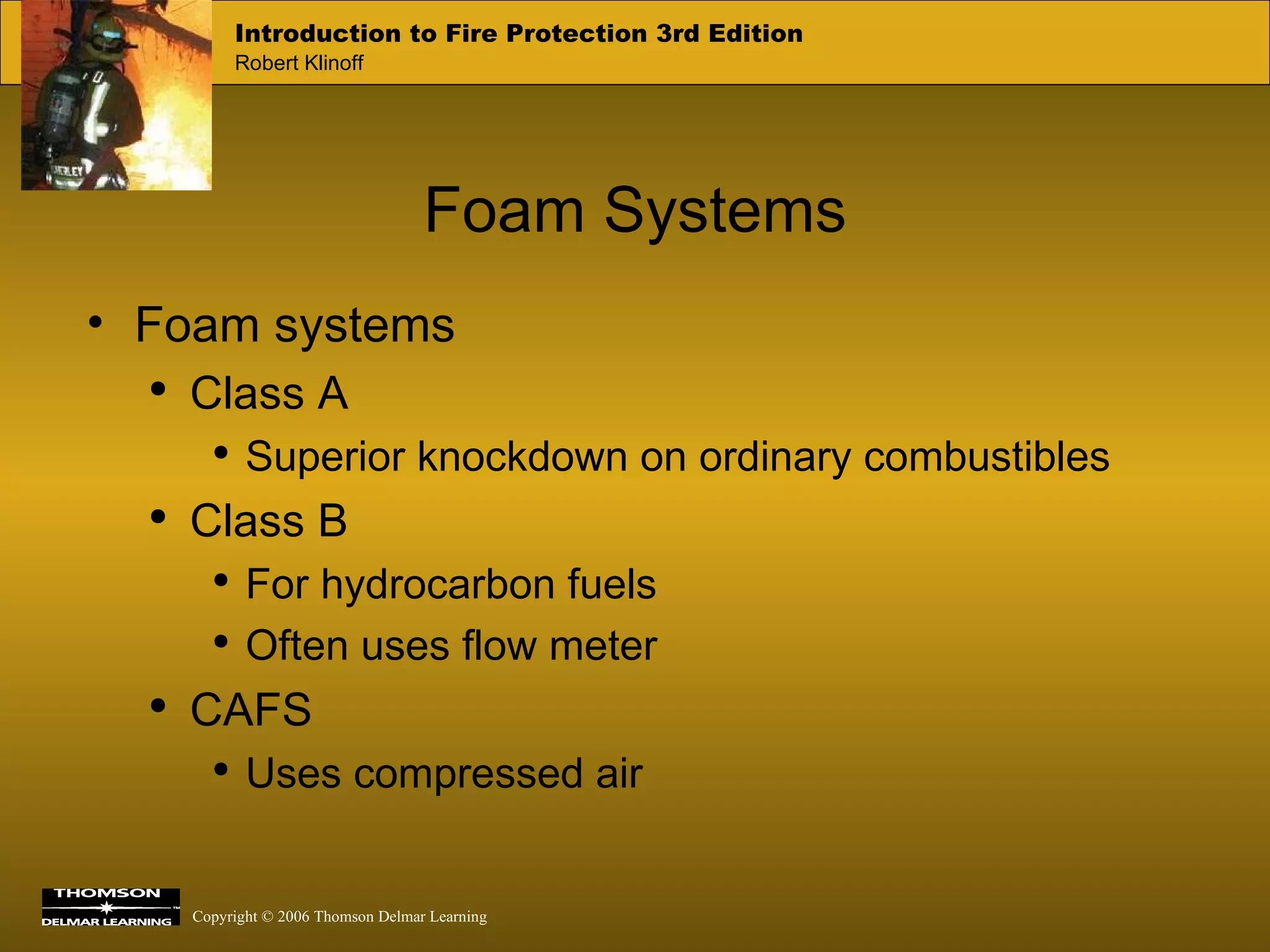 Foam Systems Foam systems Class A Superior knockdown on ordinary combustibles Class B For hydrocarbon fuels Often uses flow meter CAFS Uses compressed air 