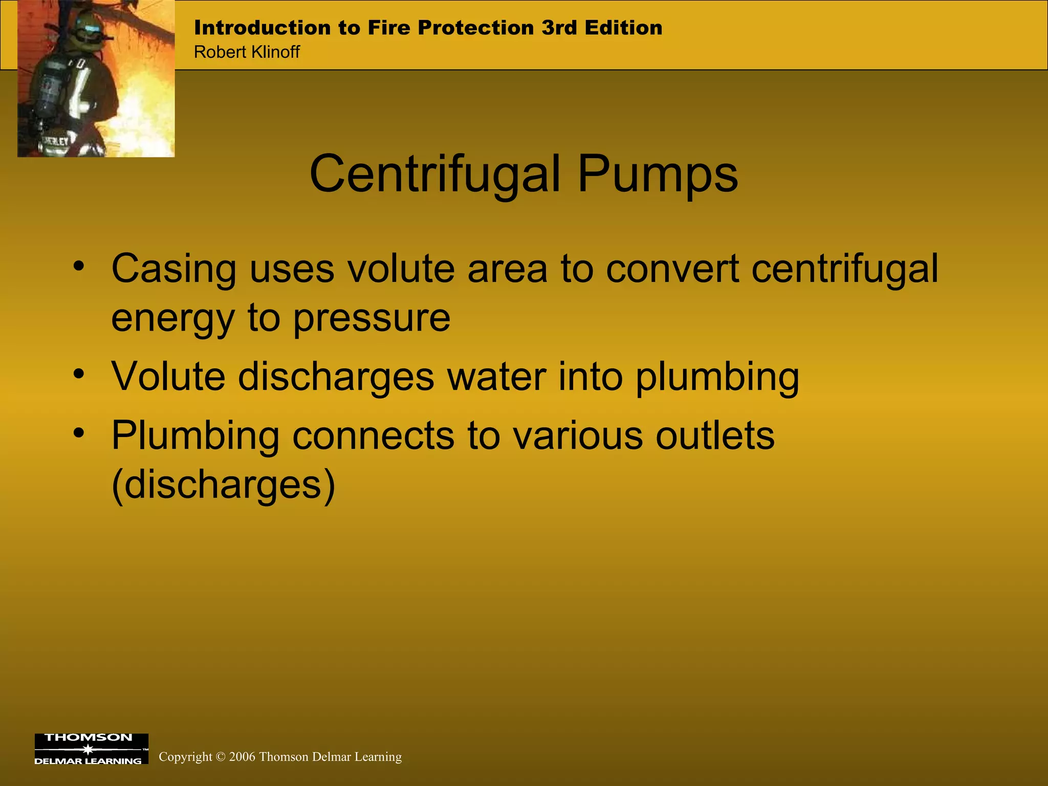 Centrifugal Pumps Casing uses volute area to convert centrifugal energy to pressure Volute discharges water into plumbing Plumbing connects to various outlets (discharges) 
