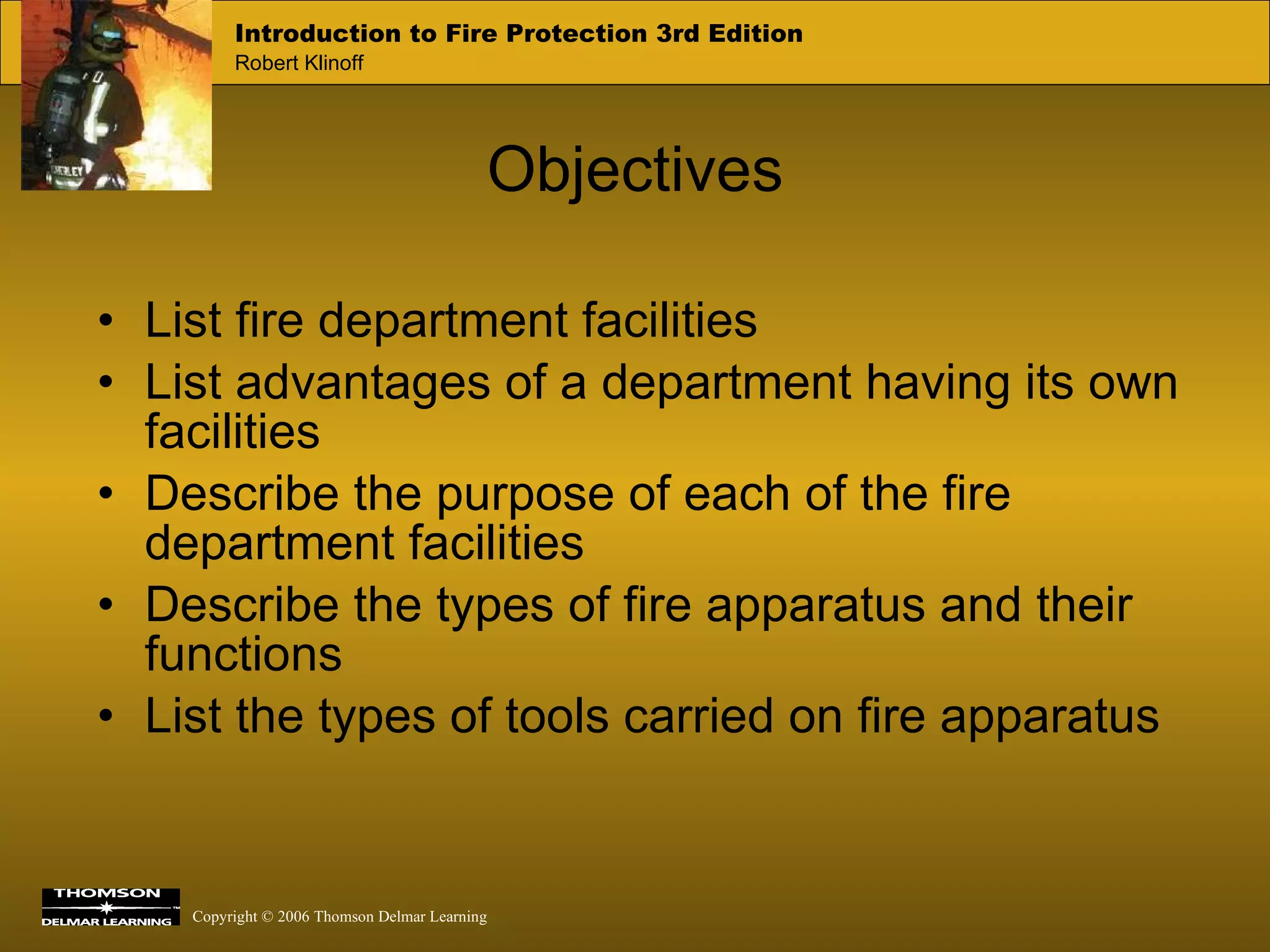 Objectives List fire department facilities List advantages of a department having its own facilities Describe the purpose of each of the fire department facilities Describe the types of fire apparatus and their functions List the types of tools carried on fire apparatus 