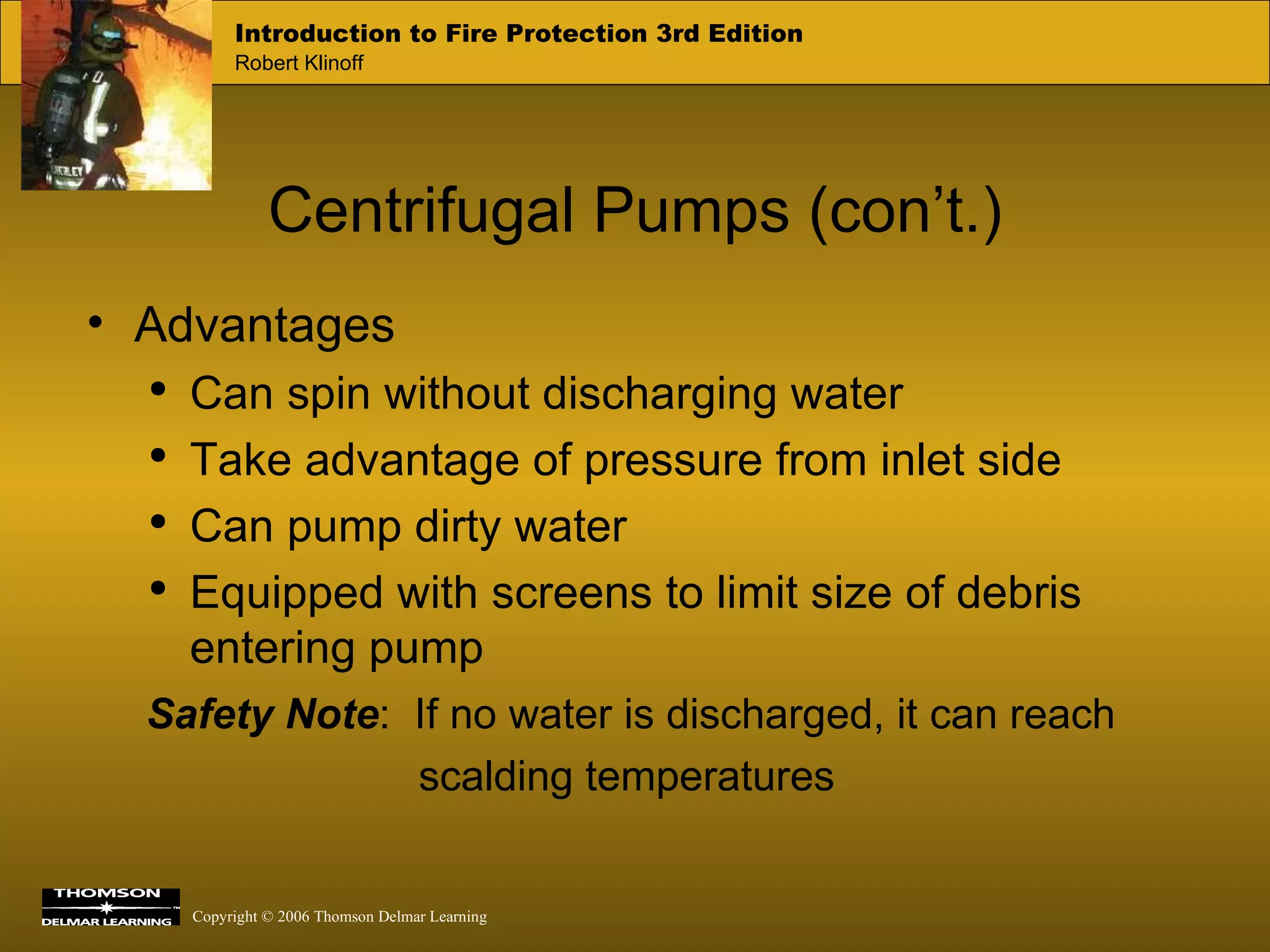 Centrifugal Pumps (con’t.) Advantages Can spin without discharging water Take advantage of pressure from inlet side Can pump dirty water Equipped with screens to limit size of debris entering pump Safety   Note :   If no water is discharged, it can reach scalding temperatures 