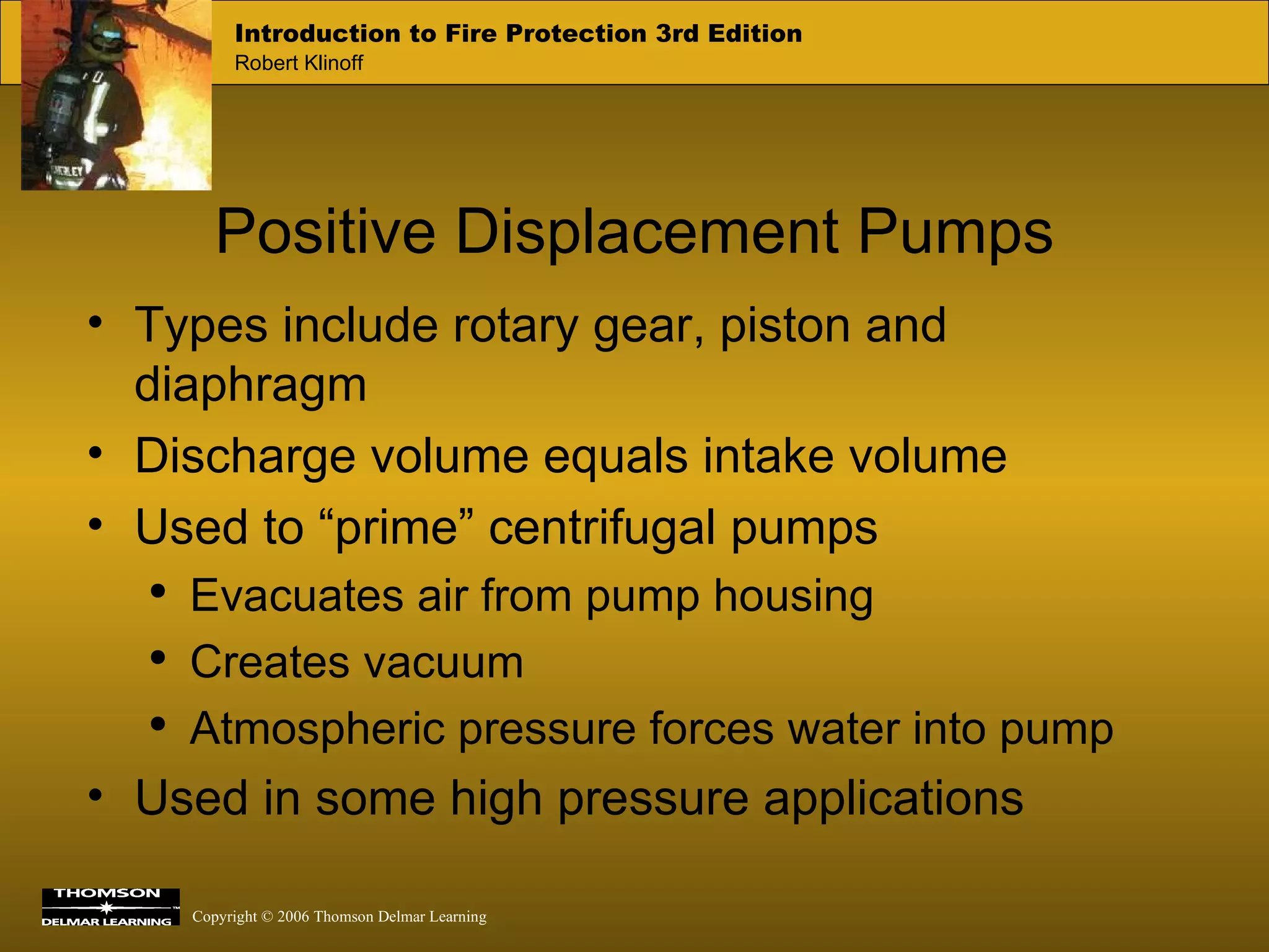 Positive Displacement Pumps Types include rotary gear, piston and diaphragm Discharge volume equals intake volume Used to “prime” centrifugal pumps Evacuates air from pump housing Creates vacuum Atmospheric pressure forces water into pump Used in some high pressure applications 
