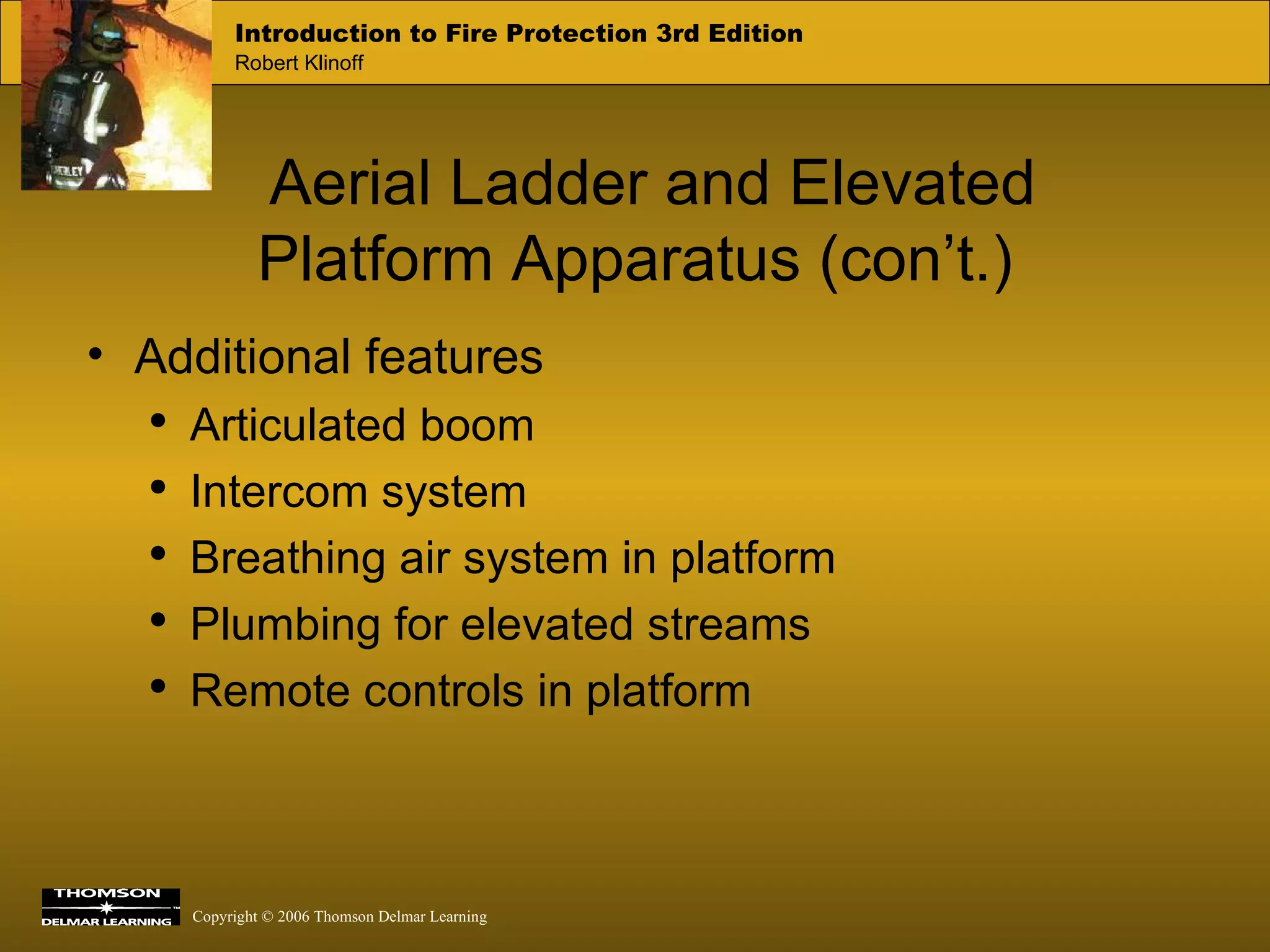 Aerial Ladder and Elevated Platform Apparatus (con’t.) Additional features Articulated boom Intercom system Breathing air system in platform Plumbing for elevated streams Remote controls in platform 