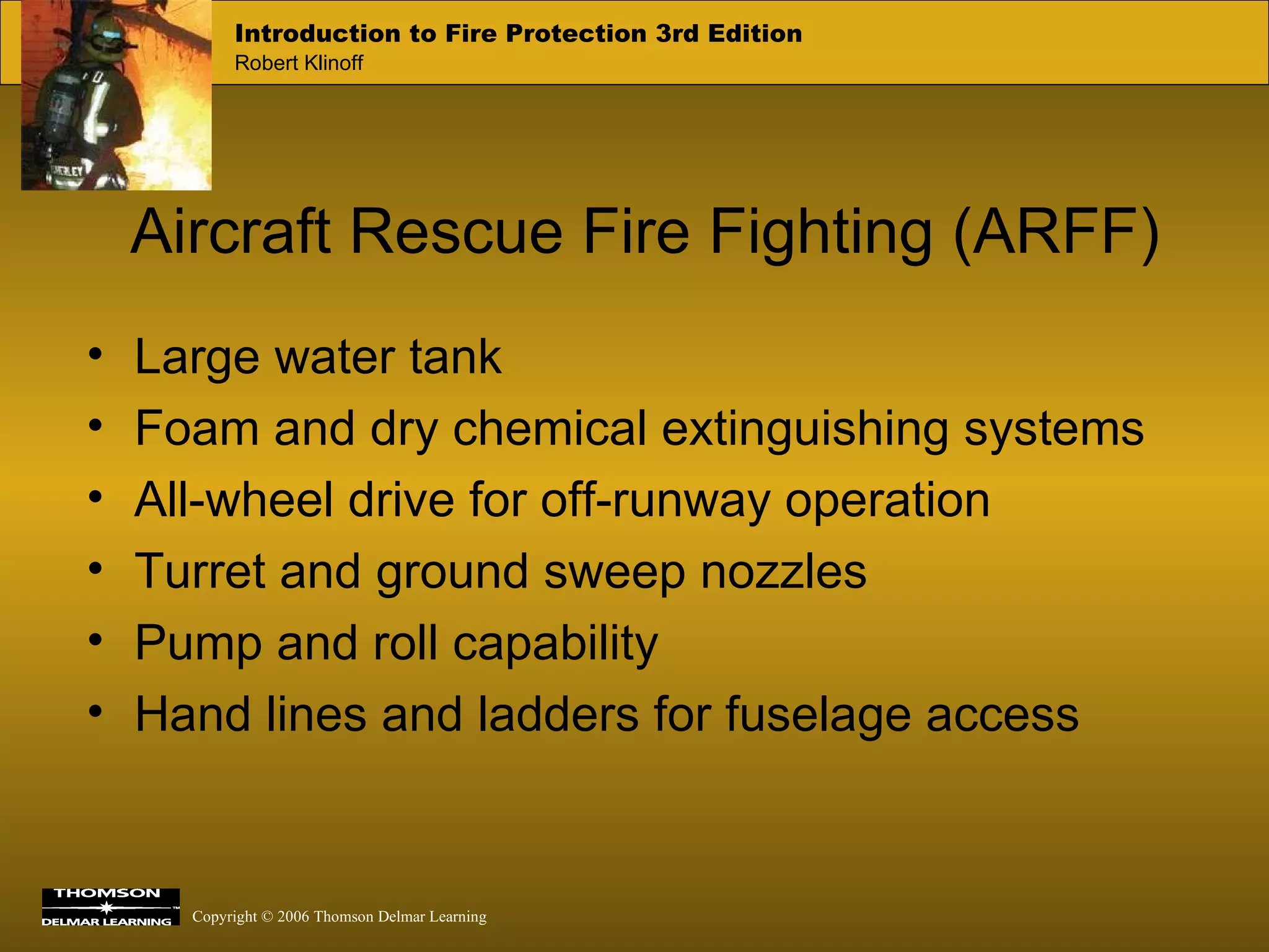 Aircraft Rescue Fire Fighting (ARFF) Large water tank Foam and dry chemical extinguishing systems  All-wheel drive for off-runway operation Turret and ground sweep nozzles Pump and roll capability Hand lines and ladders for fuselage access 