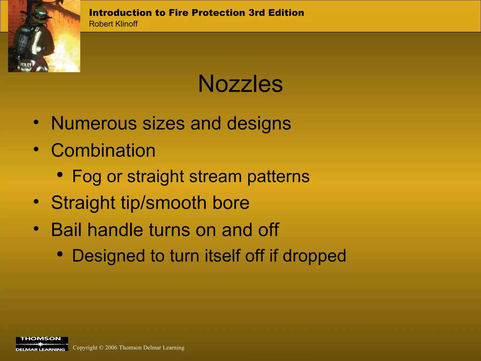 Nozzles Numerous sizes and designs Combination Fog or straight stream patterns Straight tip/smooth bore  Bail handle turns on and off  Designed to turn itself off if dropped 