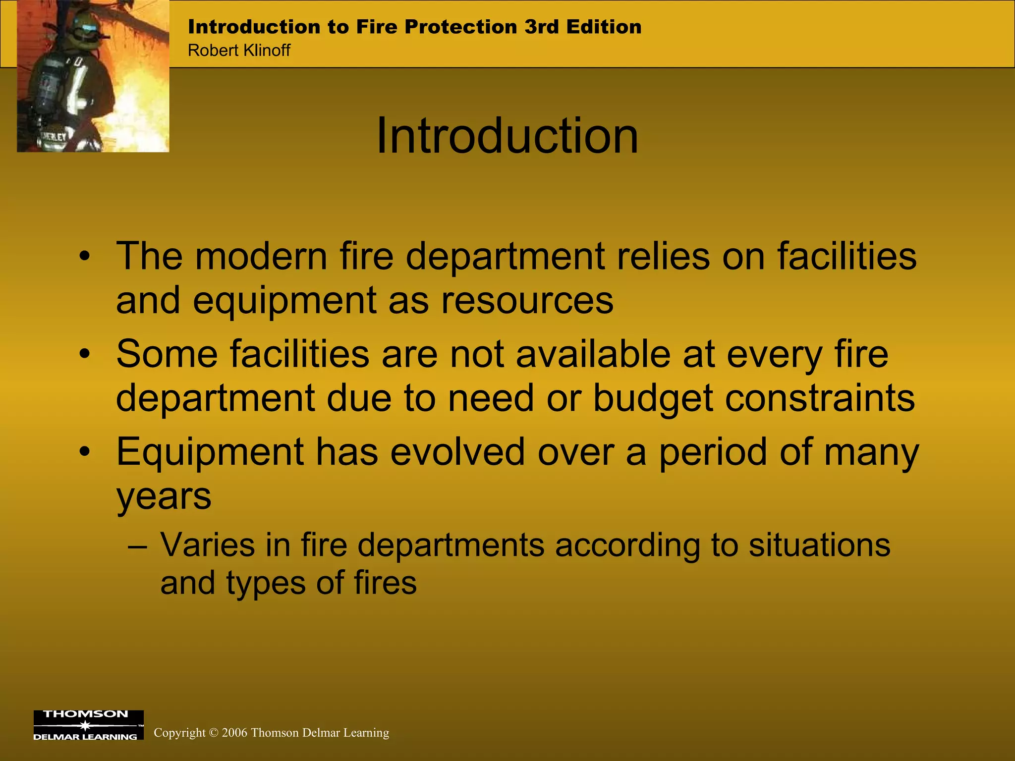 Introduction The modern fire department relies on facilities and equipment as resources Some facilities are not available at every fire department due to need or budget constraints Equipment has evolved over a period of many years Varies in fire departments according to situations and types of fires 