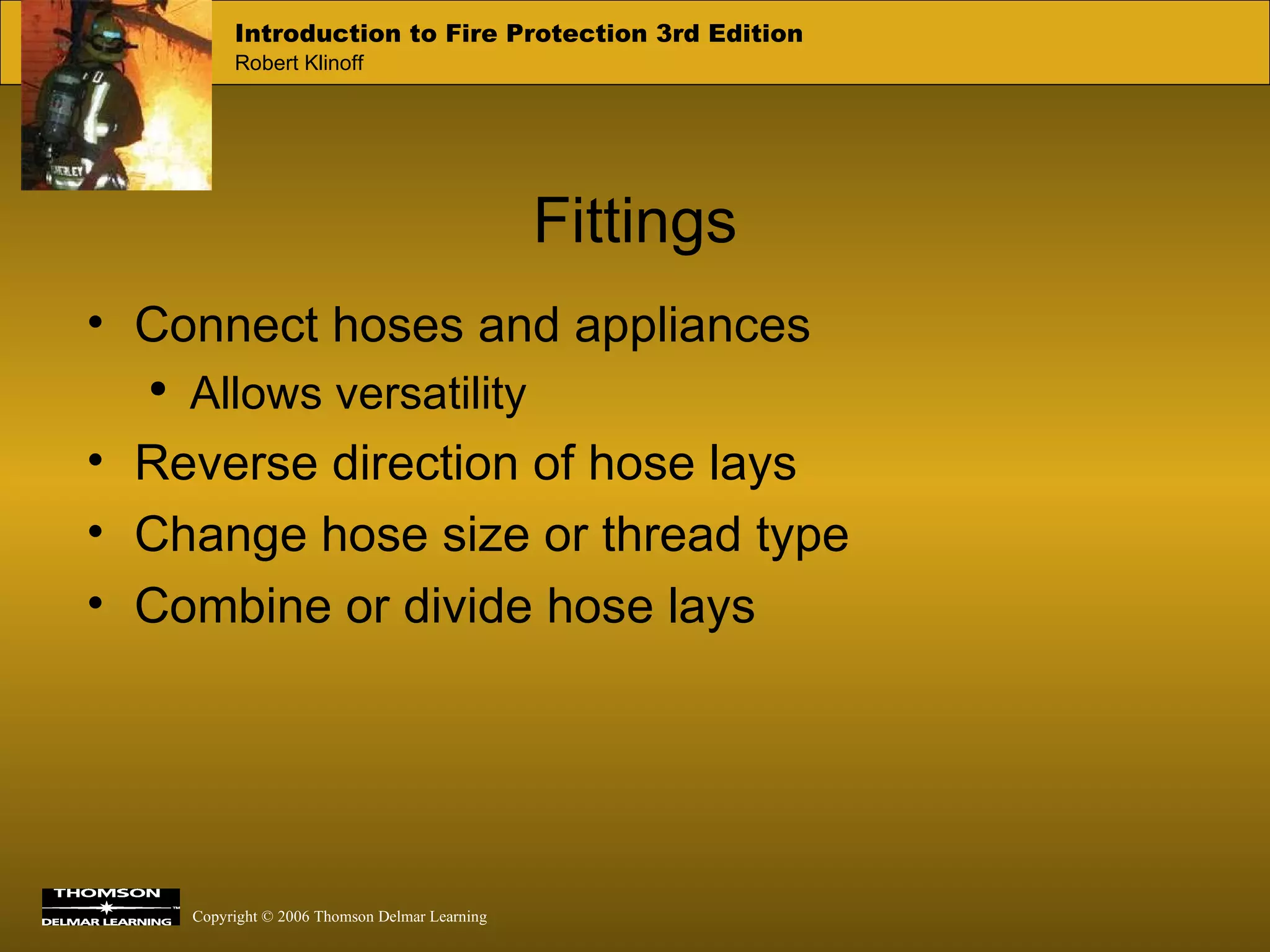 Fittings Connect hoses and appliances Allows versatility Reverse direction of hose lays Change hose size or thread type Combine or divide hose lays 