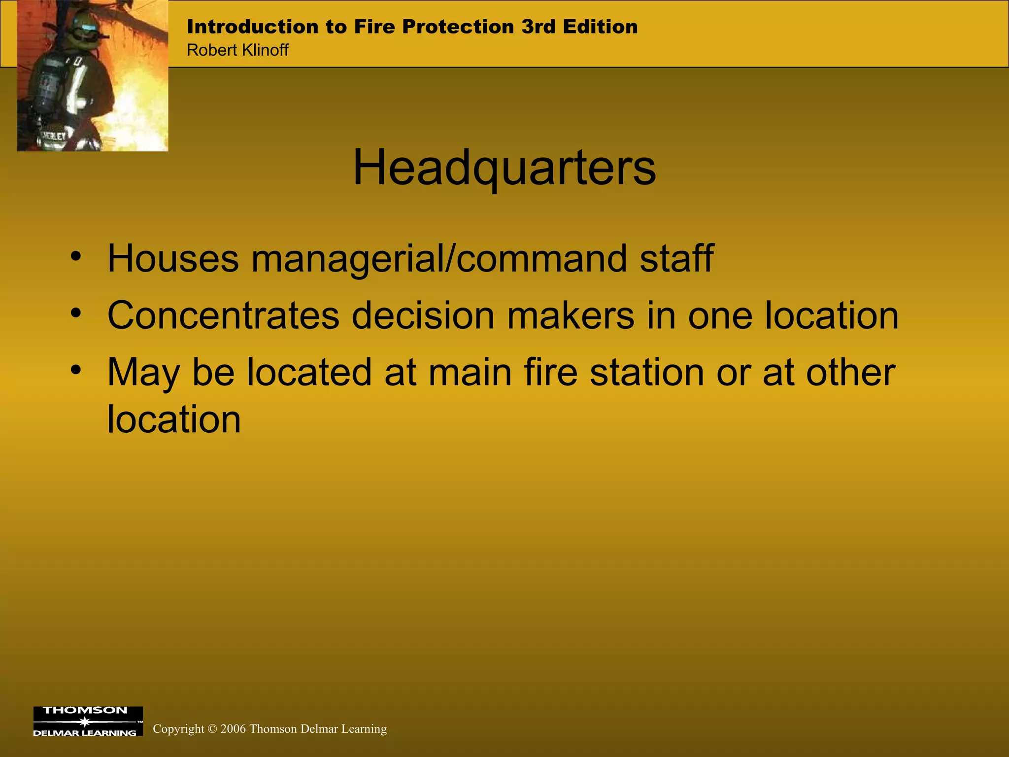 Headquarters Houses managerial/command staff Concentrates decision makers in one location May be located at main fire station or at other location 