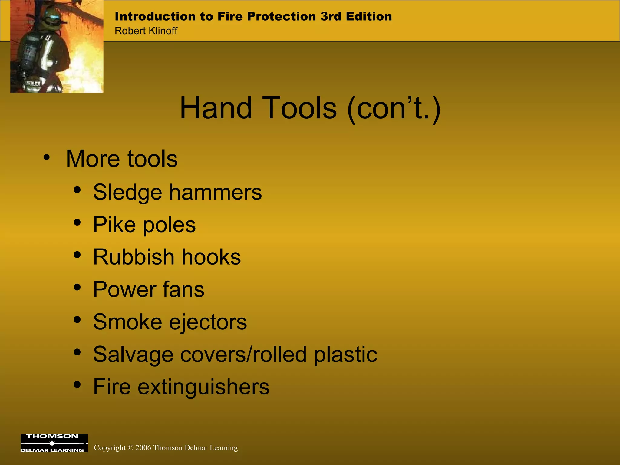 Hand Tools (con’t.) More tools Sledge hammers Pike poles Rubbish hooks Power fans Smoke ejectors Salvage covers/rolled plastic Fire extinguishers 