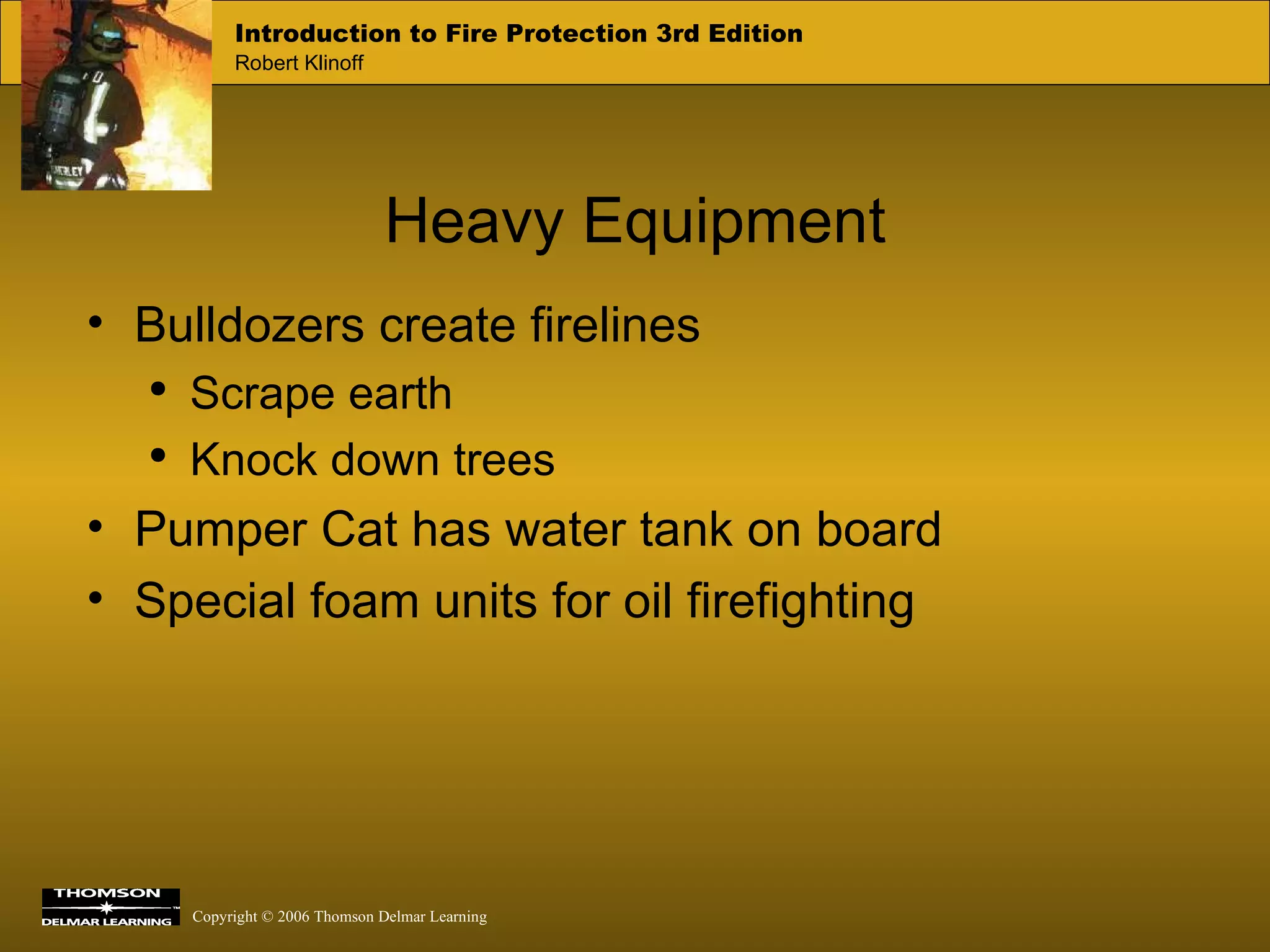Heavy Equipment Bulldozers create firelines Scrape earth Knock down trees Pumper Cat has water tank on board Special foam units for oil firefighting 