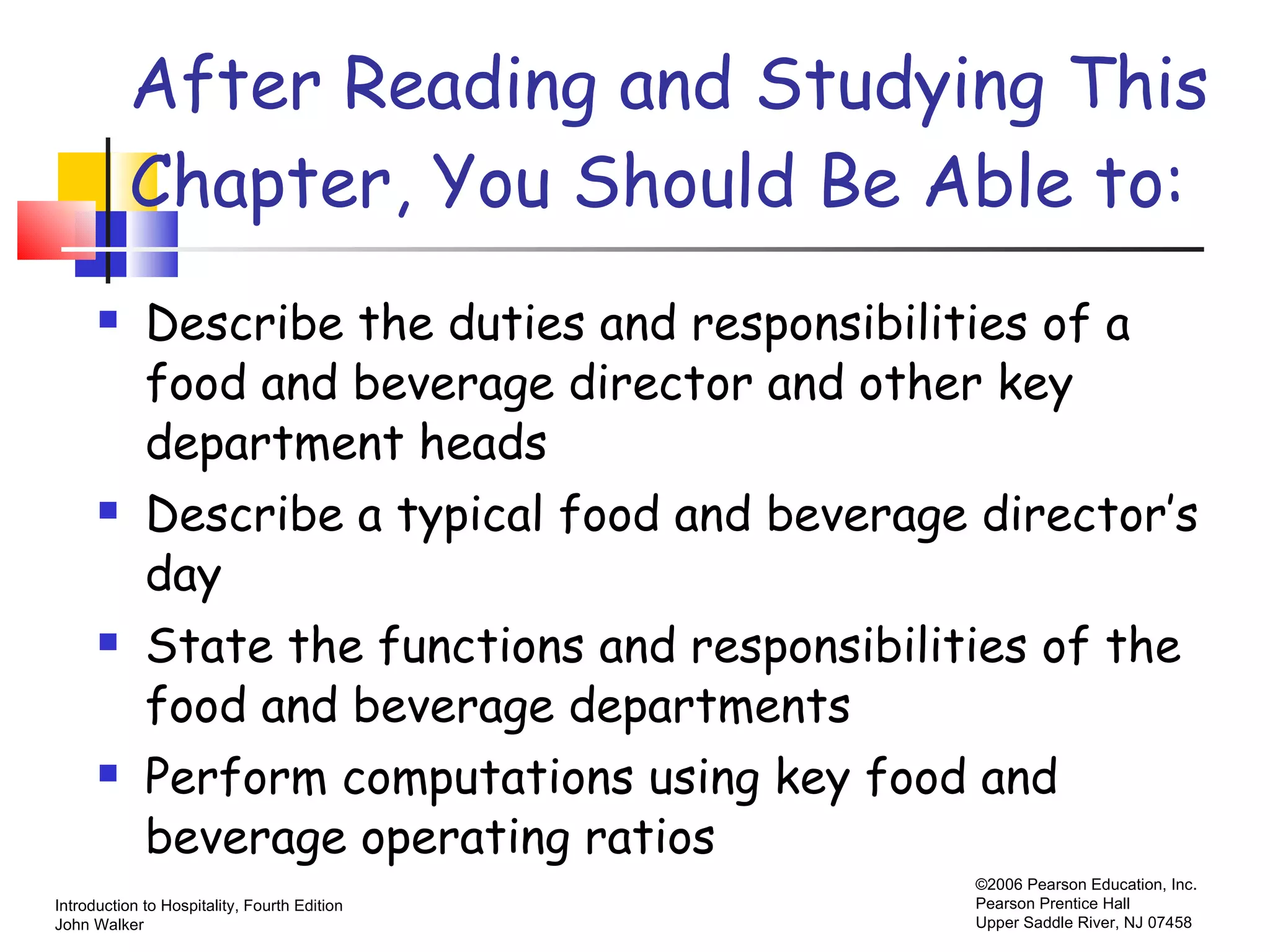 After Reading and Studying This Chapter, You Should Be Able to: Describe the duties and responsibilities of a food and beverage director and other key department heads Describe a typical food and beverage director’s day State the functions and responsibilities of the food and beverage departments Perform computations using key food and beverage operating ratios 